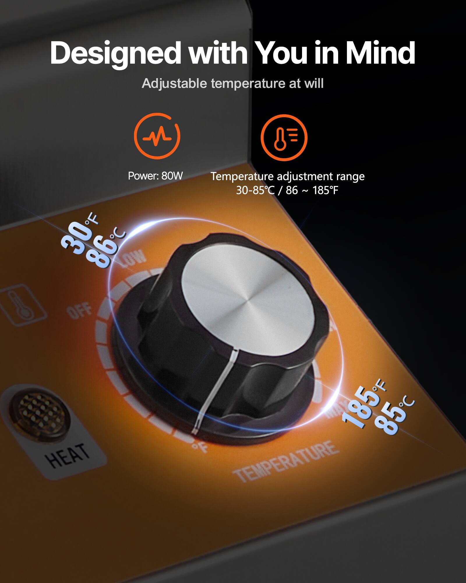 Designed with You in Mind  
Adjustable temperature at will  

Power: 80W  

Temperature adjustment range: 30-85°C / 86-185°F