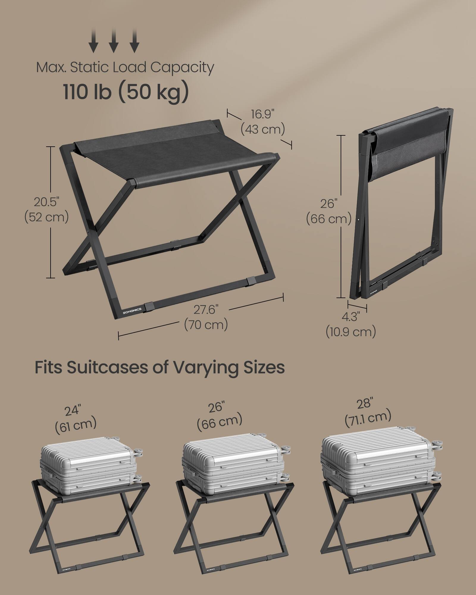 Max. Static Load Capacity: 110 lb (50 kg)

- 16.9" (43 cm)
- 20.5" (52 cm)
- 27.6" (70 cm)
- 26" (66 cm)
- 4.3" (10.9 cm)

Fits Suitcases of Varying Sizes

- 24" (61 cm)
- 26" (66 cm)
- 28" (71.1 cm)
