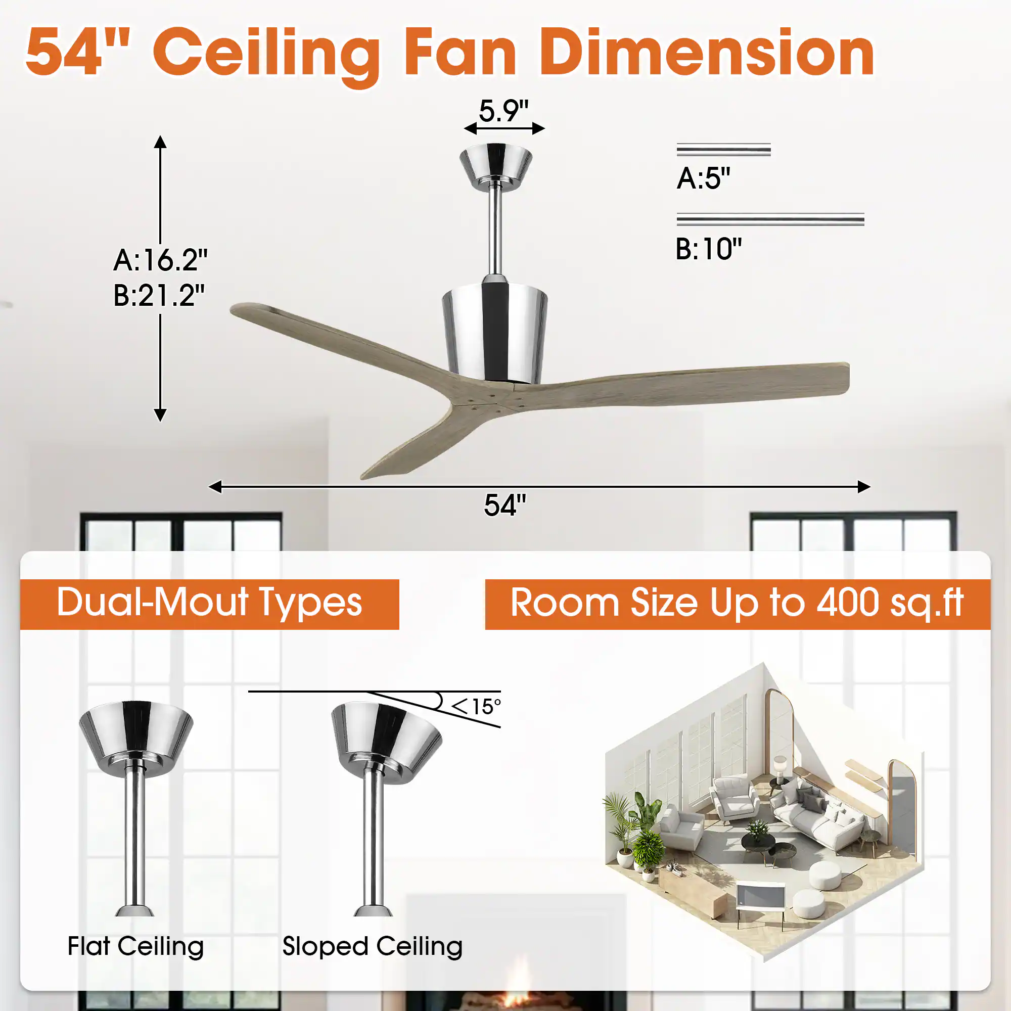 54" Ceiling Fan Dimension

- A: 16.2"
- B: 21.2"
- 5.9"
- A: 5"
- B: 10"

Dual-Mount Types

- Flat Ceiling
- Sloped Ceiling

Room Size Up to 400 sq.ft