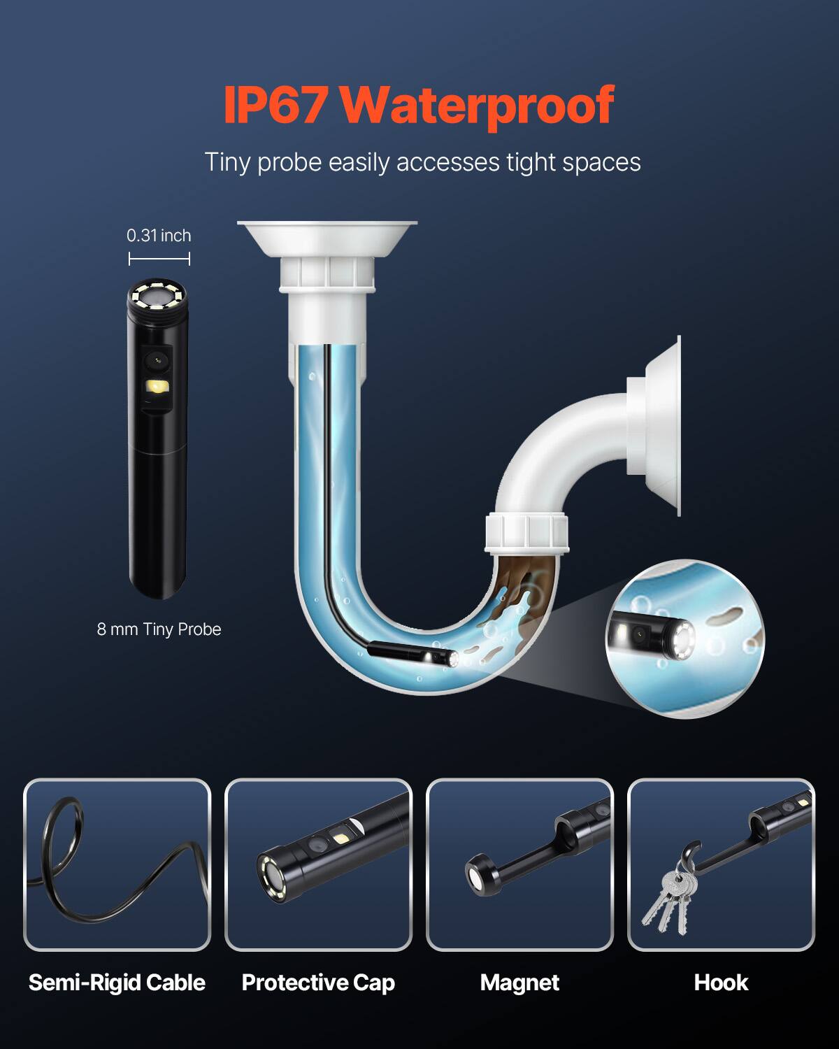 IP67 Waterproof  
Tiny probe easily accesses tight spaces  
0.31 inch  
8 mm Tiny Probe  
Semi-Rigid Cable  
Protective Cap  
Magnet  
Hook
