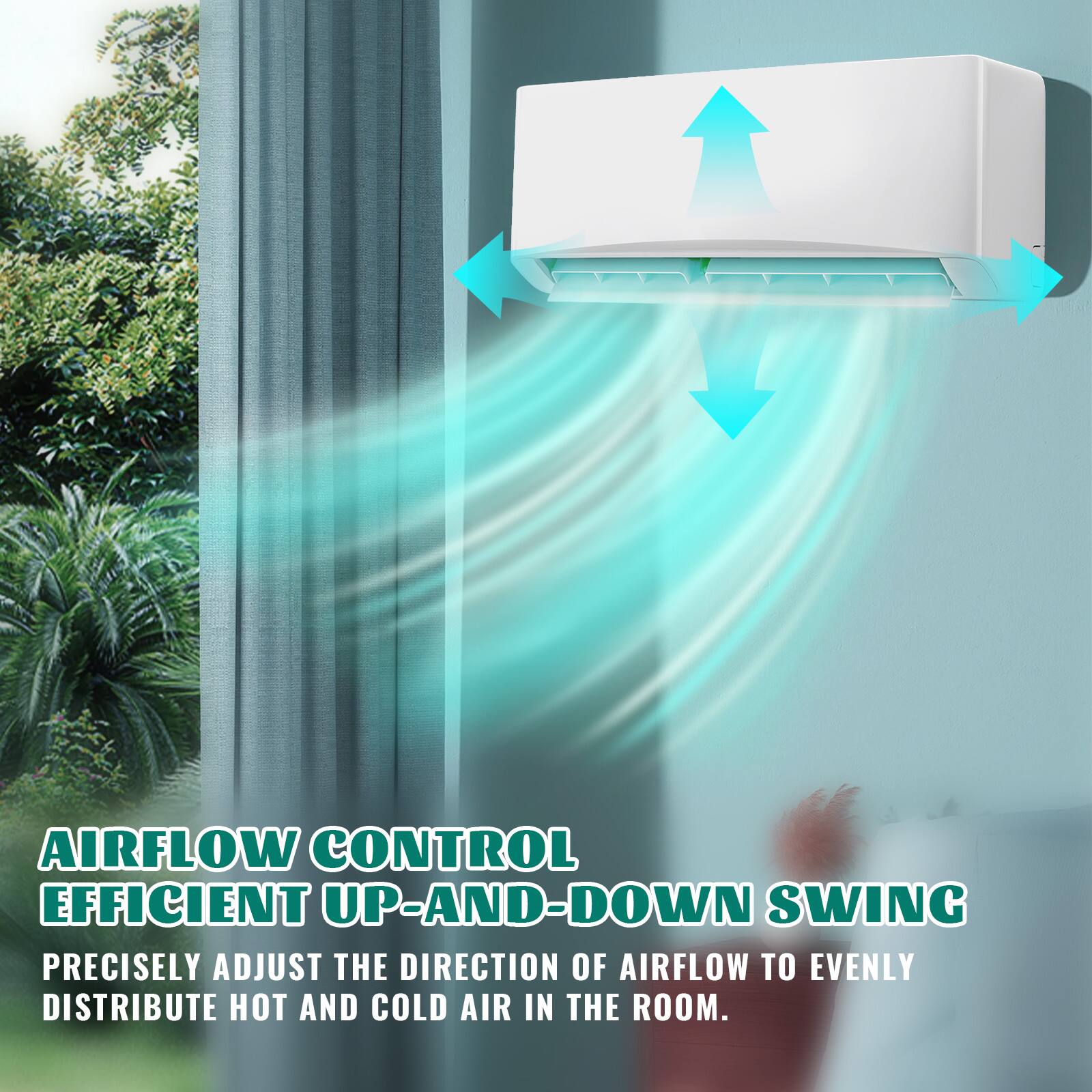 AIRFLOW CONTROL  
EFFICIENT UP-AND-DOWN SWING  
PRECISELY ADJUST THE DIRECTION OF AIRFLOW TO EVENLY DISTRIBUTE HOT AND COLD AIR IN THE ROOM.
