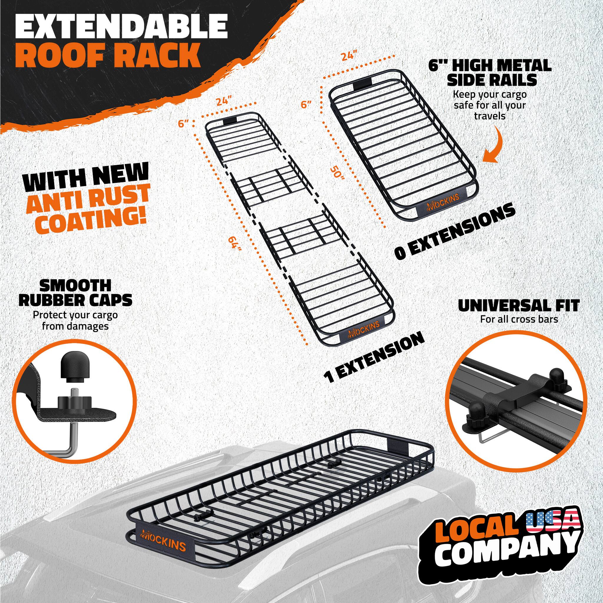 EXTENDABLE ROOF RACK

24" 6" 6" 24" 6" HIGH METAL SIDE RAILS

Keep your cargo safe for all your travels

WITH NEW ANTI RUST COATING!

SMOOTH RUBBER CAPS

Protect your cargo from damages

64" 50" MOCKINS

0 EXTENSIONS

1 EXTENSION

UNIVERSAL FIT

For all cross bars

LOCAL USA COMPANY