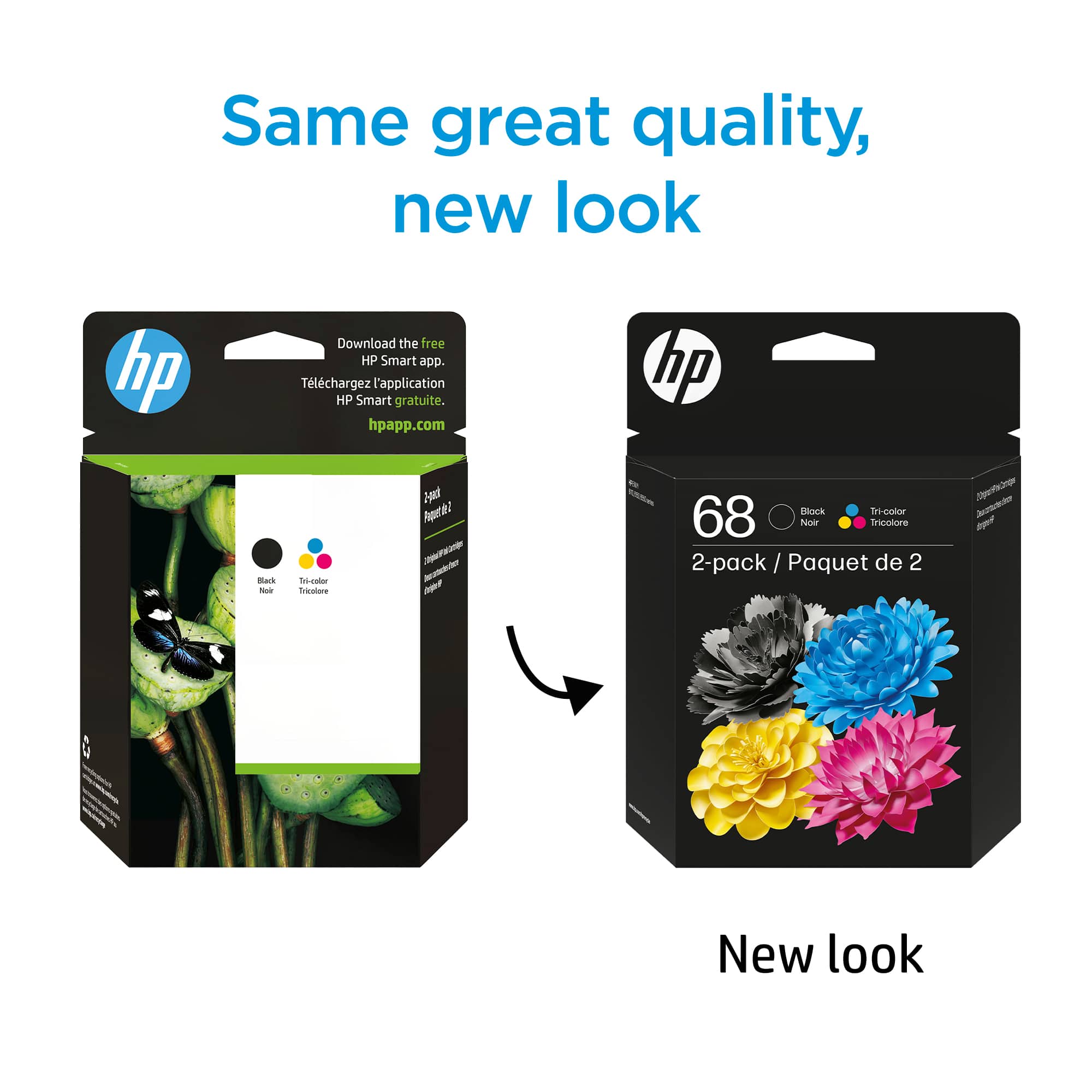 Same great quality, new look
Download the free HP Smart app.
Téléchargez l'application HP Smart gratuite.
hpapp.com
hp
Black Noir
Tri-color Tricolore
68
Block Noir
Tri-color Tricolore
2-pack / Paquet de 2
New look