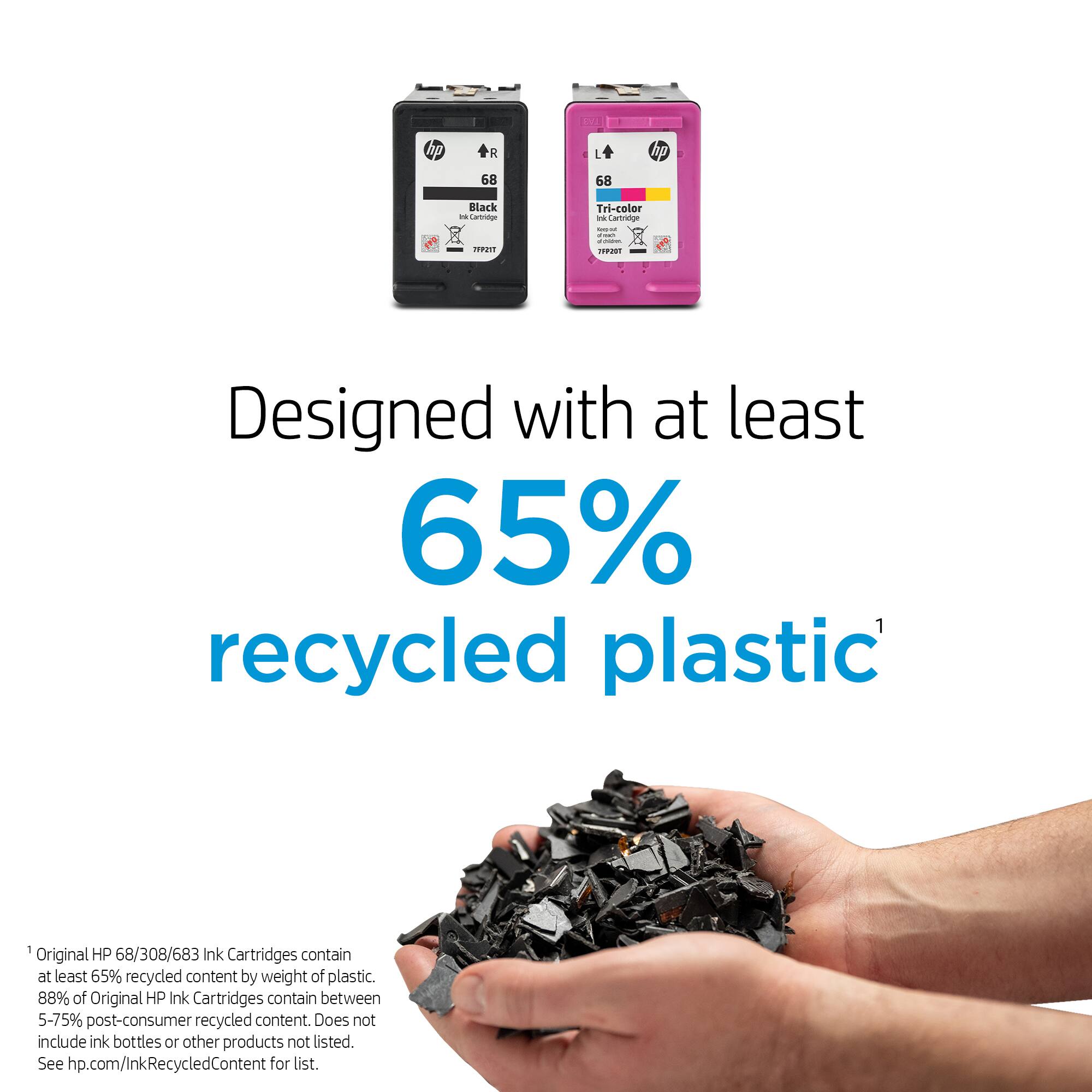 N + R R L hp 68 68 Black  
nora  
Tri-color - anenaon - . - - : 2 PRU  
Designed with at least 65% recycled plastic  
Original HP 68/308/683 Ink Cartridges contain at least 65% recycled content by weight of plastic.  
88% of Original HP Ink Cartridges contain between 5-75% post-consumer recycled content.  
Does not include ink bottles or other products not listed.  
See hp.com/InkRecycledContent for list.  

Designed with at least 65% recycled plastic¹  

¹Original HP 68/308/683 Ink Cartridges contain at least 65% recycled content by weight of plastic.  
88% of Original HP Ink Cartridges contain between 5-75% post-consumer recycled content. Does not include ink bottles or other products not listed.  
See hp.com/InkRecycledContent for list.