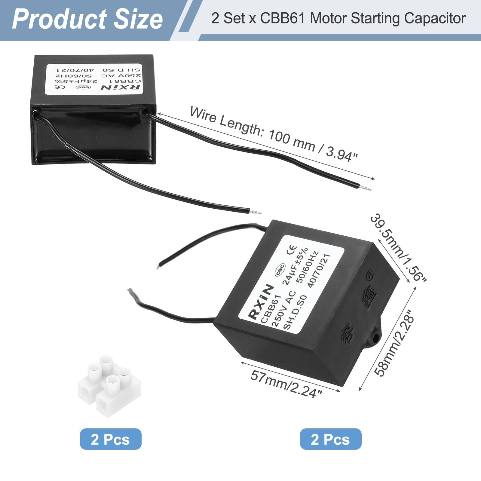 Product Size

2 Set x CBB61 Motor Starting Capacitor

- Wire Length: 100 mm / 3.94"
- Dimensions: 57mm / 2.24" x 58mm / 2.28" x 39.5mm / 1.56"
- Voltage: 250V AC
- Capacitance: 24uF ±5%
- Frequency: 50/60Hz
- 2 Pcs

CE, RXIN, CBB61, SH.D.SO, 40/70/21