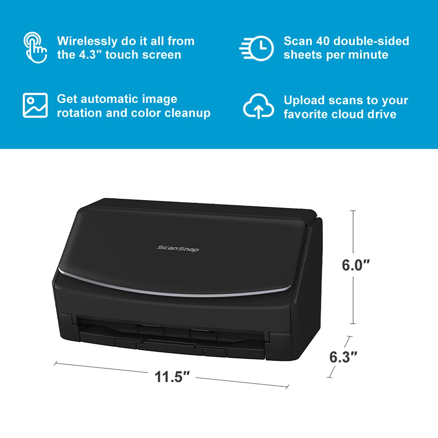 - Wirelessly do it all from the 4.3" touch screen
- Scan 40 double-sided sheets per minute
- Get automatic image rotation and color cleanup
- Upload scans to your favorite cloud drive

Dimensions:
- 11.5" (width)
- 6.0" (height)
- 6.3" (depth)