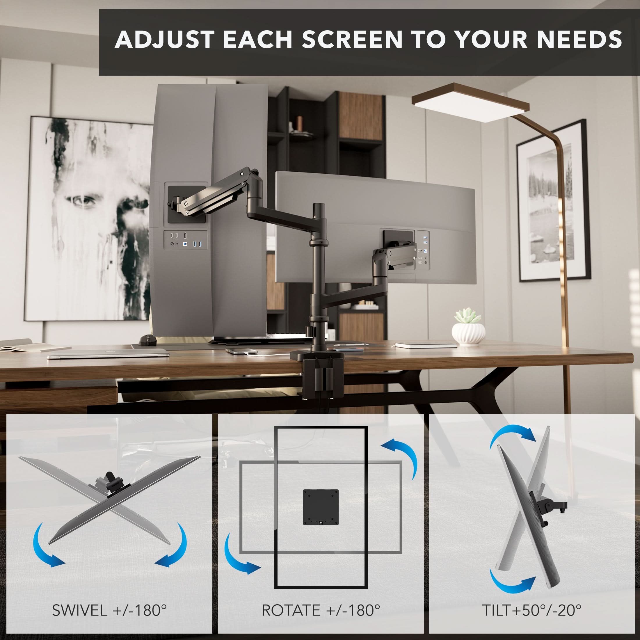 ADJUST EACH SCREEN TO YOUR NEEDS

SWIVEL +/-180°
ROTATE +/-180°
TILT +50°/-20°