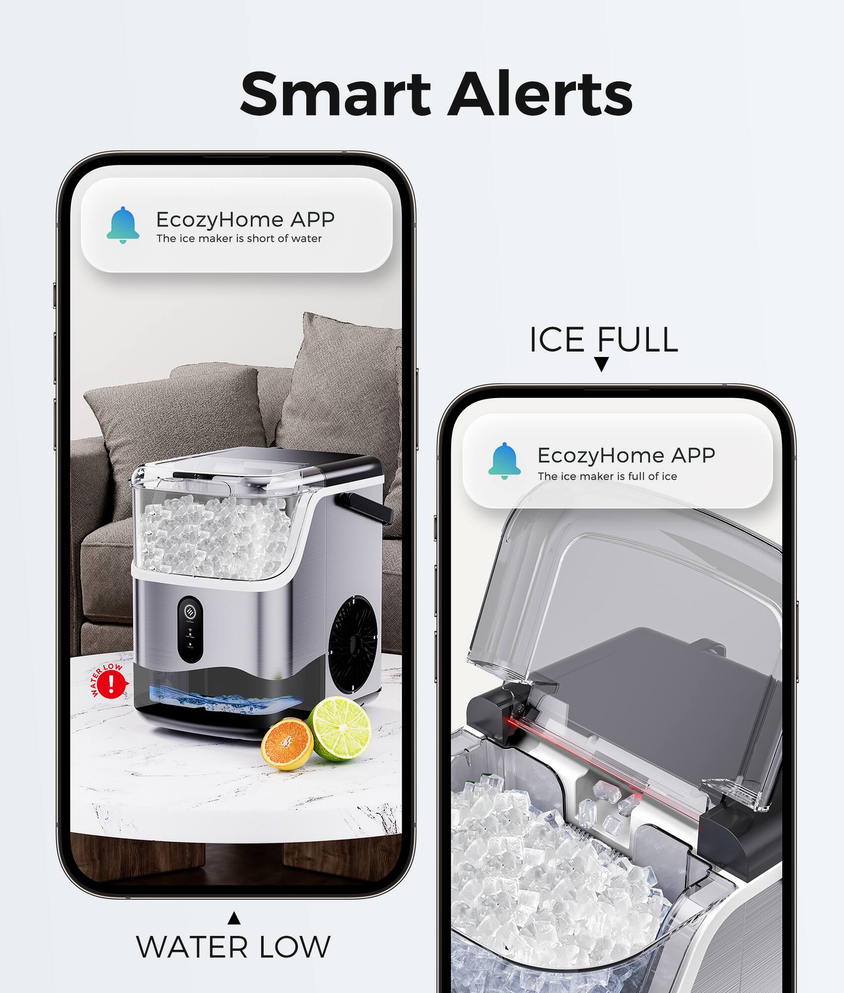 Smart Alerts

EcozyHome APP
The ice maker is short of water

ICE FULL

EcozyHome APP
The ice maker is full of ice

WATER LOW