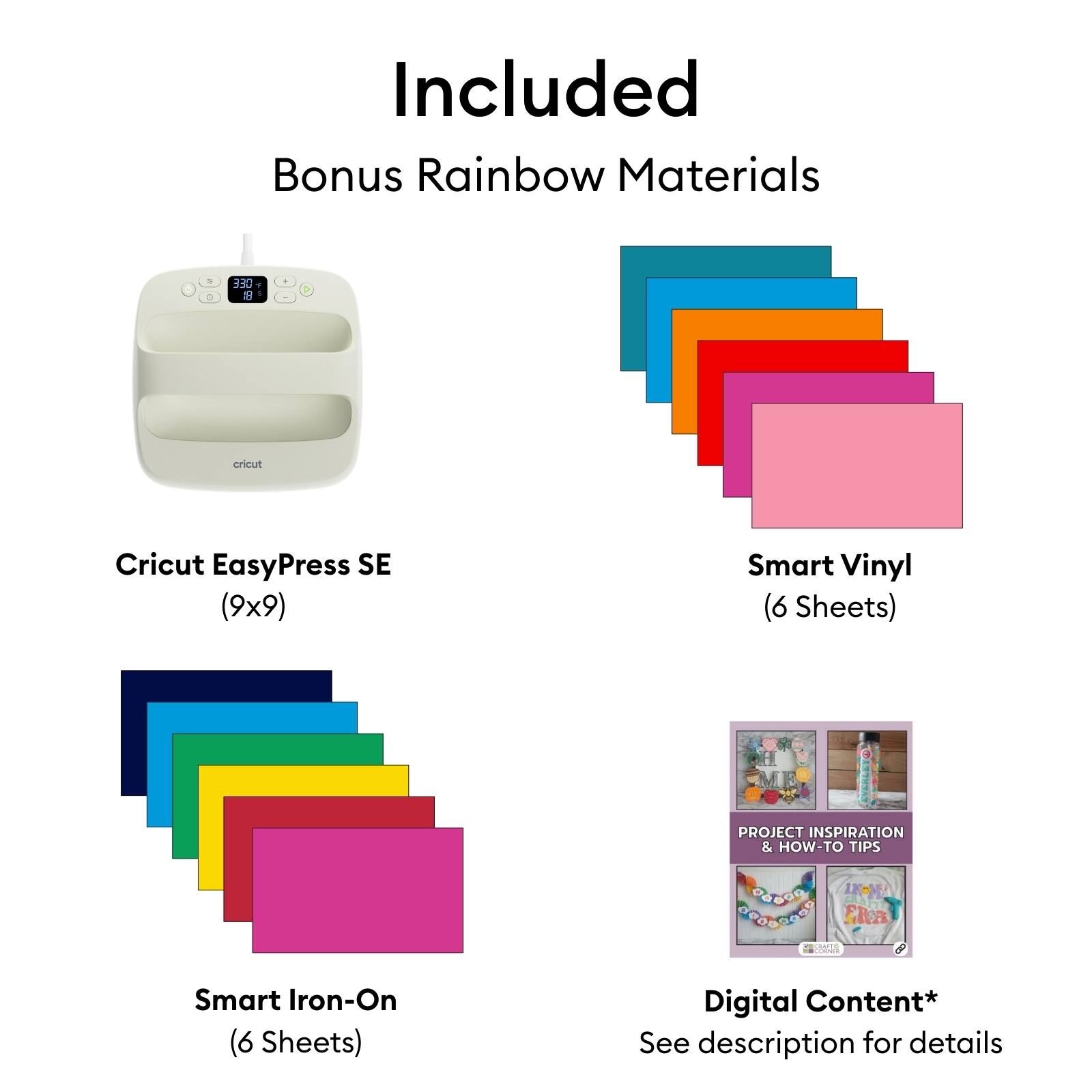 Included Bonus Rainbow Materials

- Cricut EasyPress SE (9x9)
- Smart Vinyl (6 Sheets)
- Smart Iron-On (6 Sheets)
- Digital Content* (See description for details)

PROJECT INSPIRATION & HOW-TO TIPS