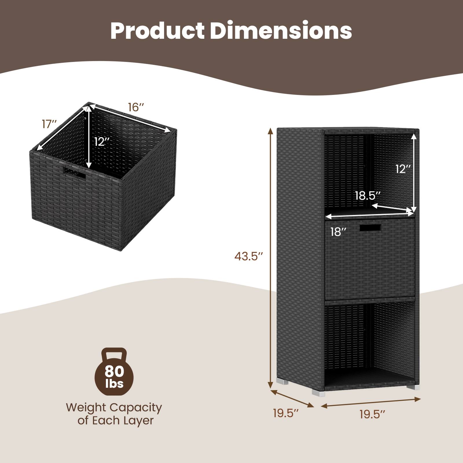 Product Dimensions: 17" x 12" x 16"  
Weight Capacity of Each Layer: 80 lbs  
Dimensions: 19.5" x 19.5" x 43.5"
