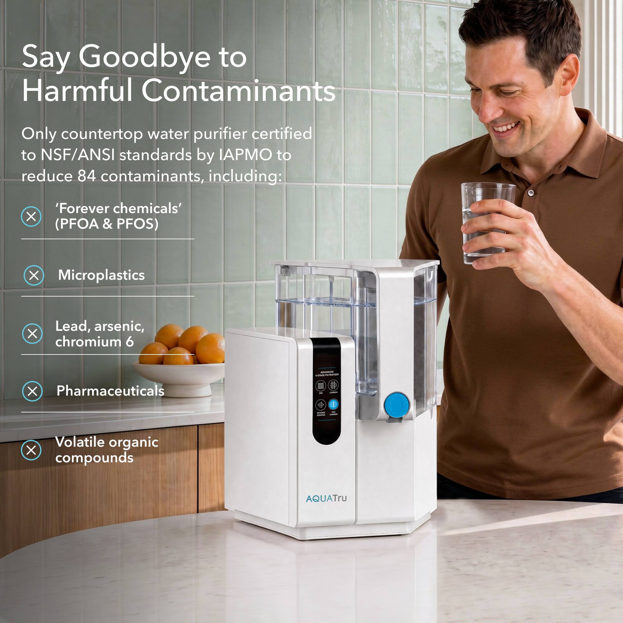 Say Goodbye to Harmful Contaminants

Only countertop water purifier certified to NSF/ANSI standards by IAPMO to reduce 84 contaminants, including:

- 'Forever chemicals' (PFOA & PFOS)
- Microplastics
- Lead, arsenic, chromium 6
- Pharmaceuticals
- Volatile organic compounds

AQUATRU