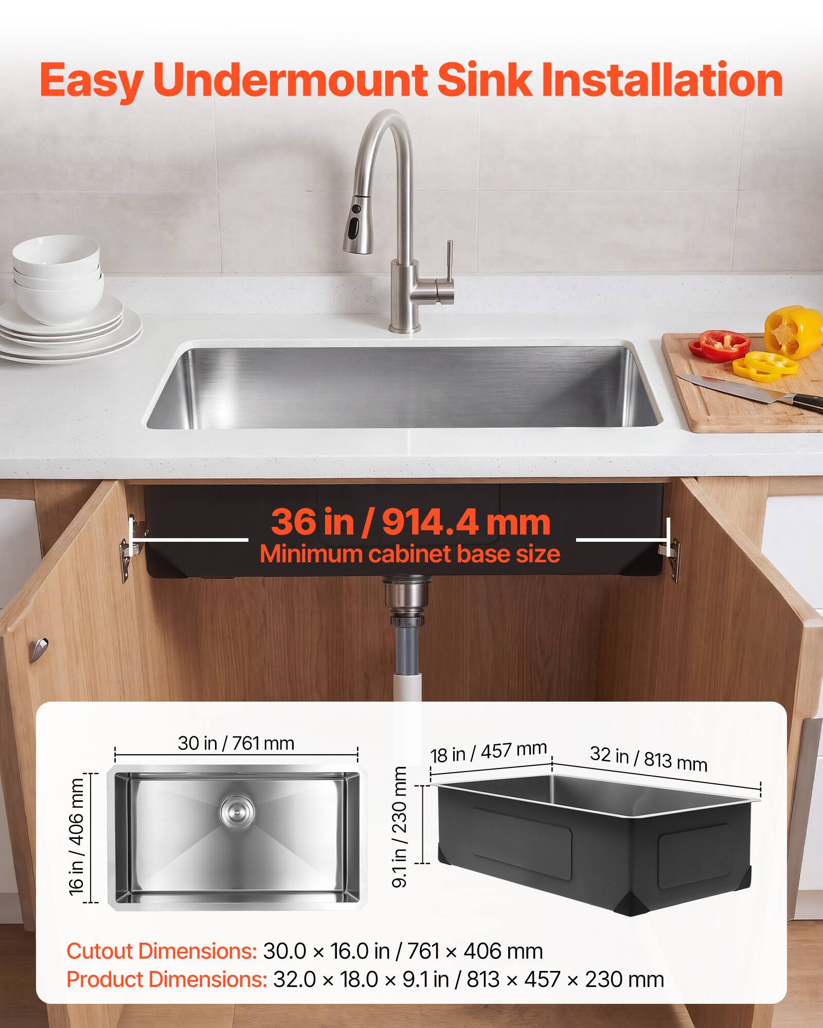 Easy Undermount Sink Installation

36 in / 914.4 mm Minimum cabinet base size

Cutout Dimensions: 30.0 x 16.0 in / 761 x 406 mm

Product Dimensions: 32.0 x 18.0 x 9.1 in / 813 x 457 x 230 mm
