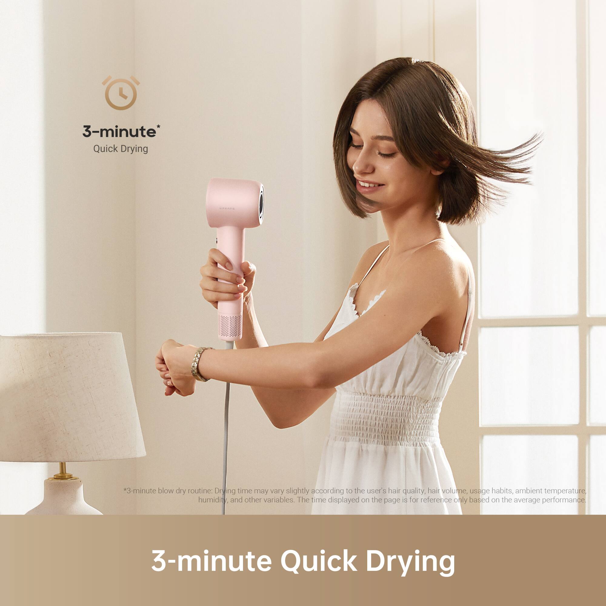 3-minute Quick Drying

*3-minute blow dry routine: Drying time may vary slightly according to the user's hair quality, hair volume, usage habits, ambient temperature, humidity, and other variables. The time displayed on the page is for reference only based on the average performance.