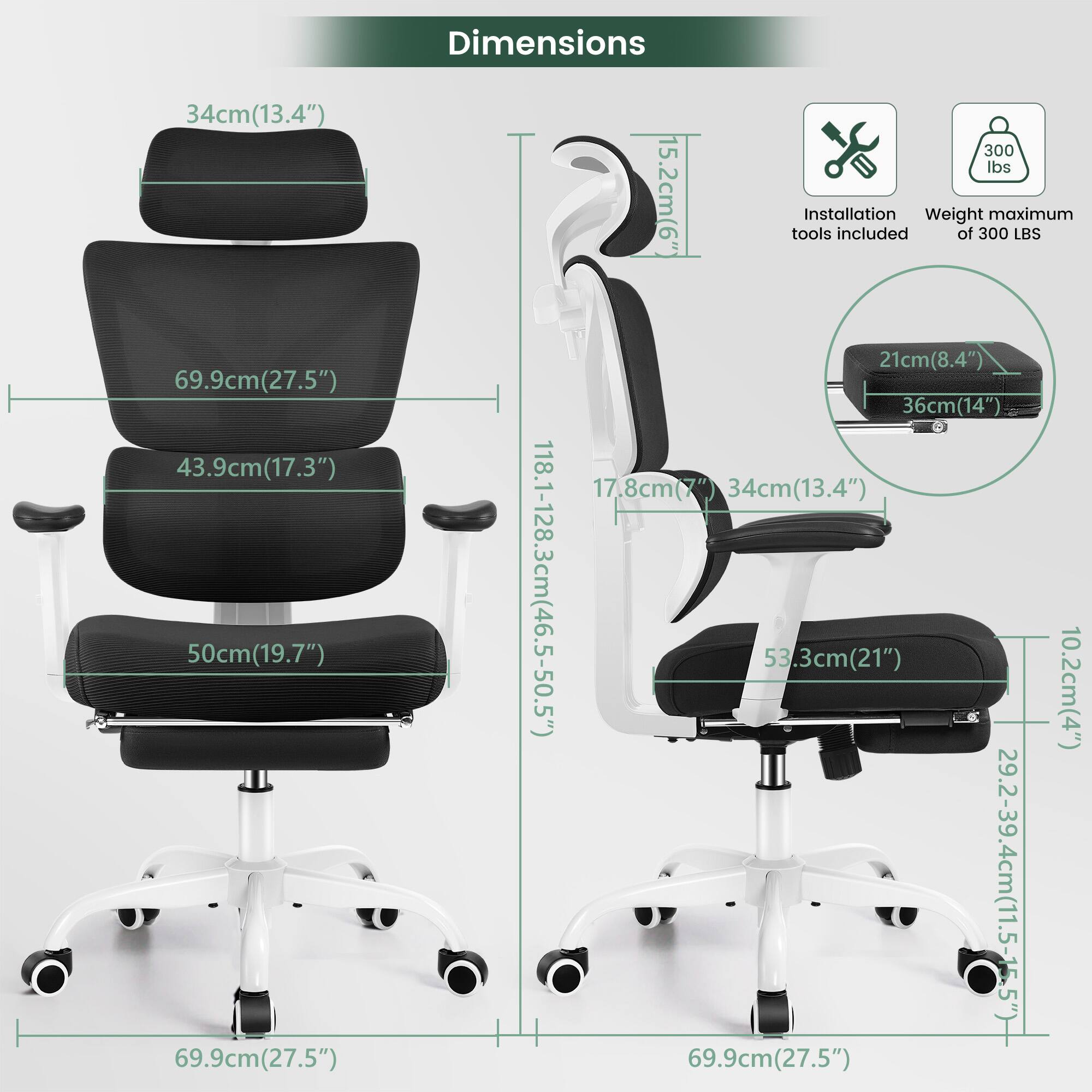 Dimensions:
- Seat Height: 69.9cm (27.5")
- Seat Width: 43.9cm (17.3")
- Seat Depth: 50cm (19.7")
- Backrest Height: 69.9cm (27.5")
- Backrest Width: 34cm (13.4")
- Armrest Height: 118.1-128.3cm (46.5-50.5")
- Armrest Width: 17.8cm (7")
- Base Width: 69.9cm (27.5")
- Base Height: 15.2cm (6")
- Seat Depth Adjustment: 29.2-39.4cm (11.5-15.5")
- Seat Height Adjustment: 102cm (40.2")
- Weight Capacity: 300 lbs
- Installation Tools Included
