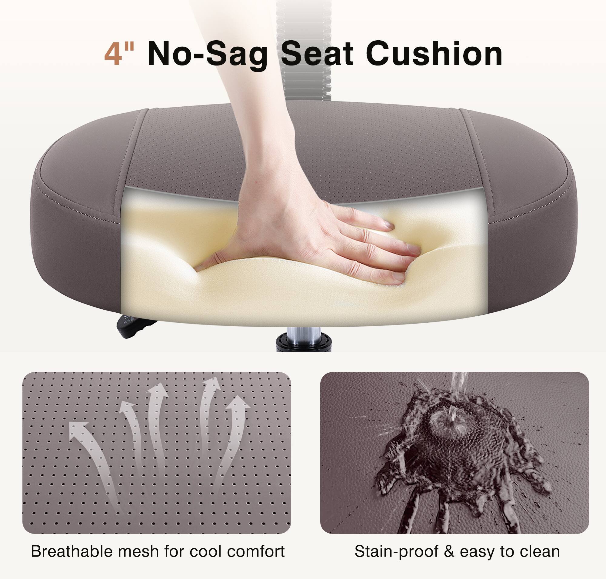 4" No-Sag Seat Cushion

Breathable mesh for cool comfort

Stain-proof & easy to clean