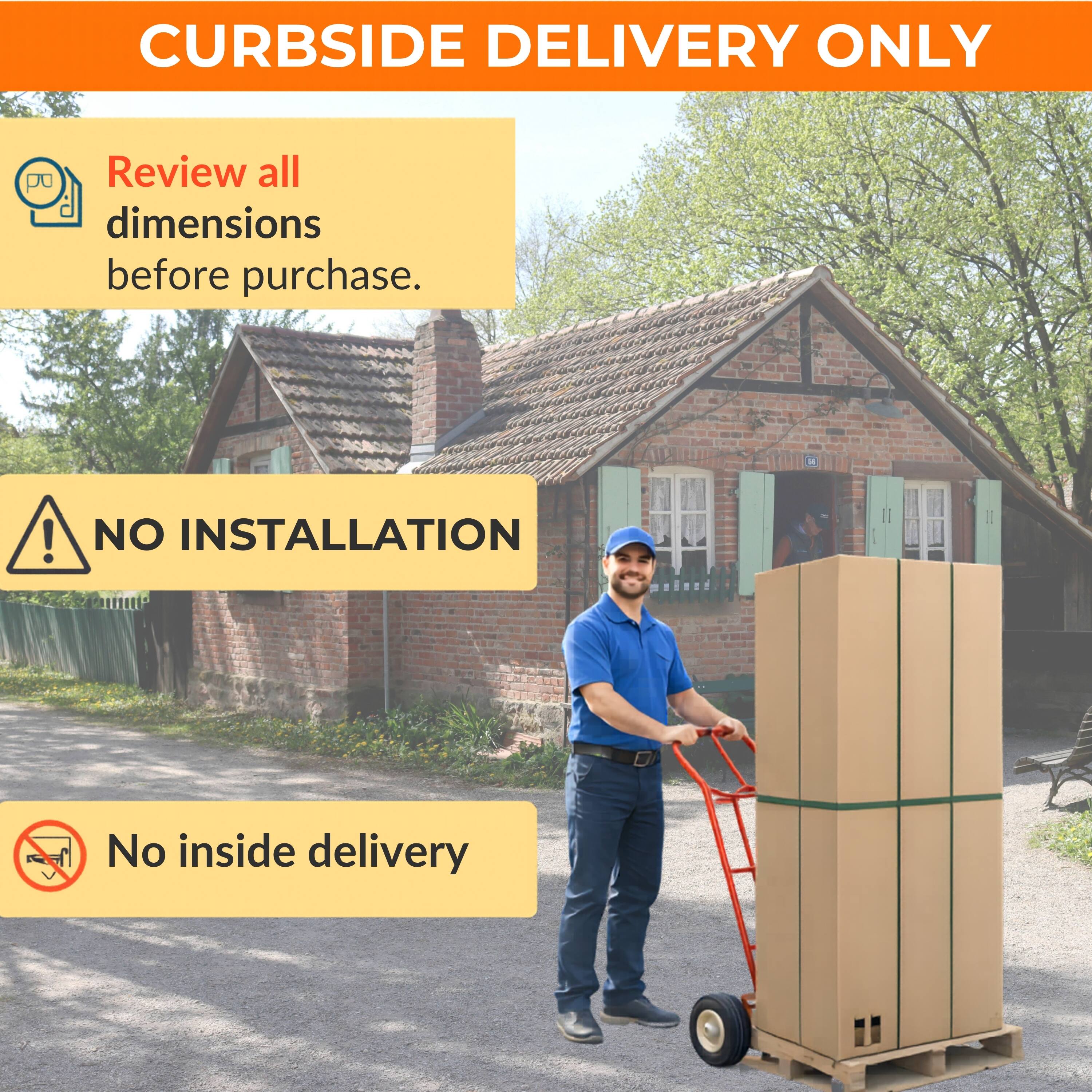 CURBSIDE DELIVERY ONLY

Review all dimensions before purchase.

NO INSTALLATION

No inside delivery