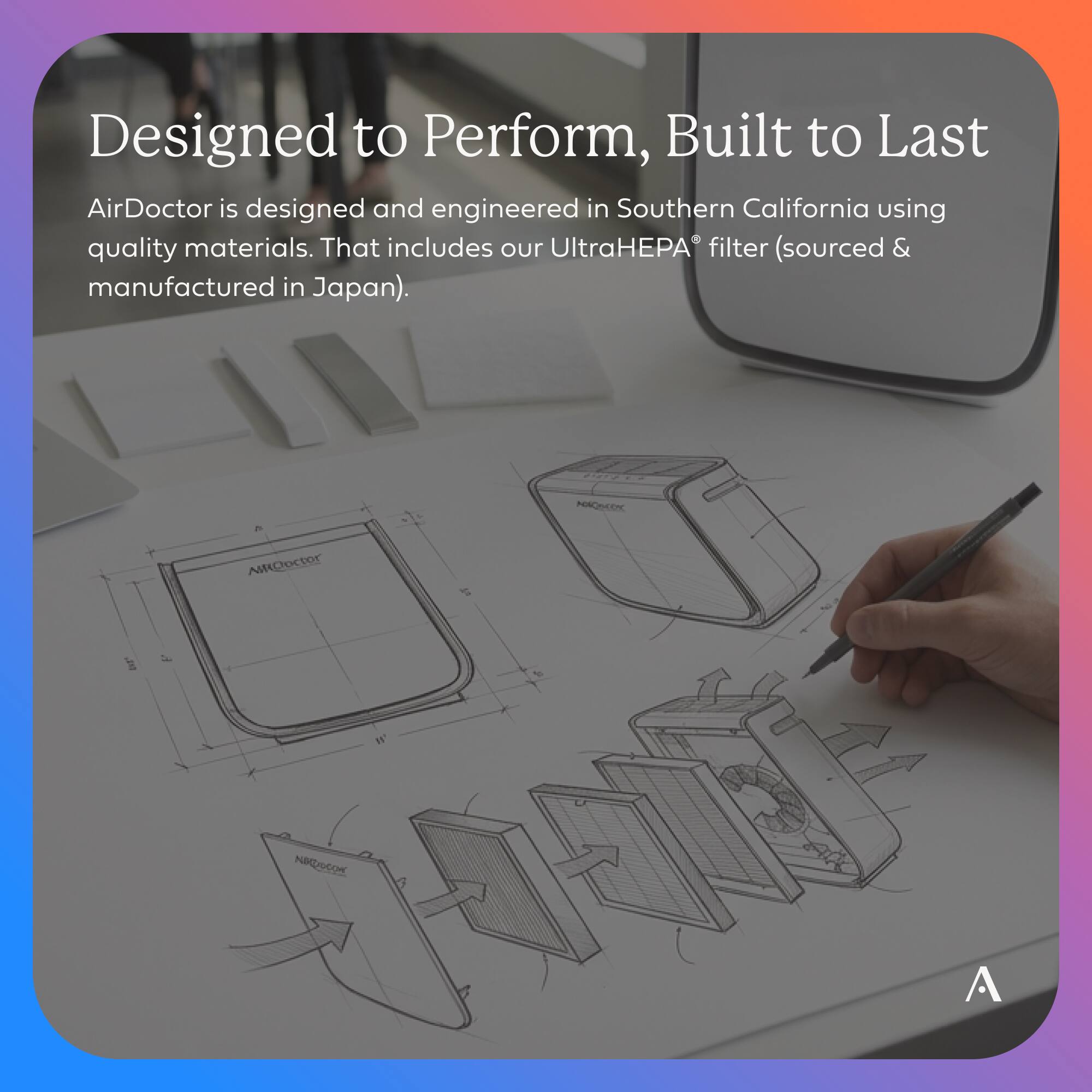 Designed to Perform, Built to Last

AirDoctor is designed and engineered in Southern California using quality materials. That includes our UltraHEPA® filter (sourced & manufactured in Japan).