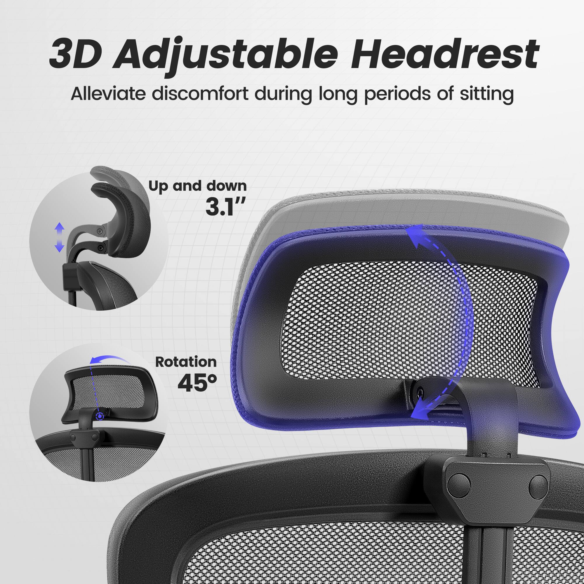 3D Adjustable Headrest  
Alleviate discomfort during long periods of sitting  

Up and down 3.1"  
Rotation 45°