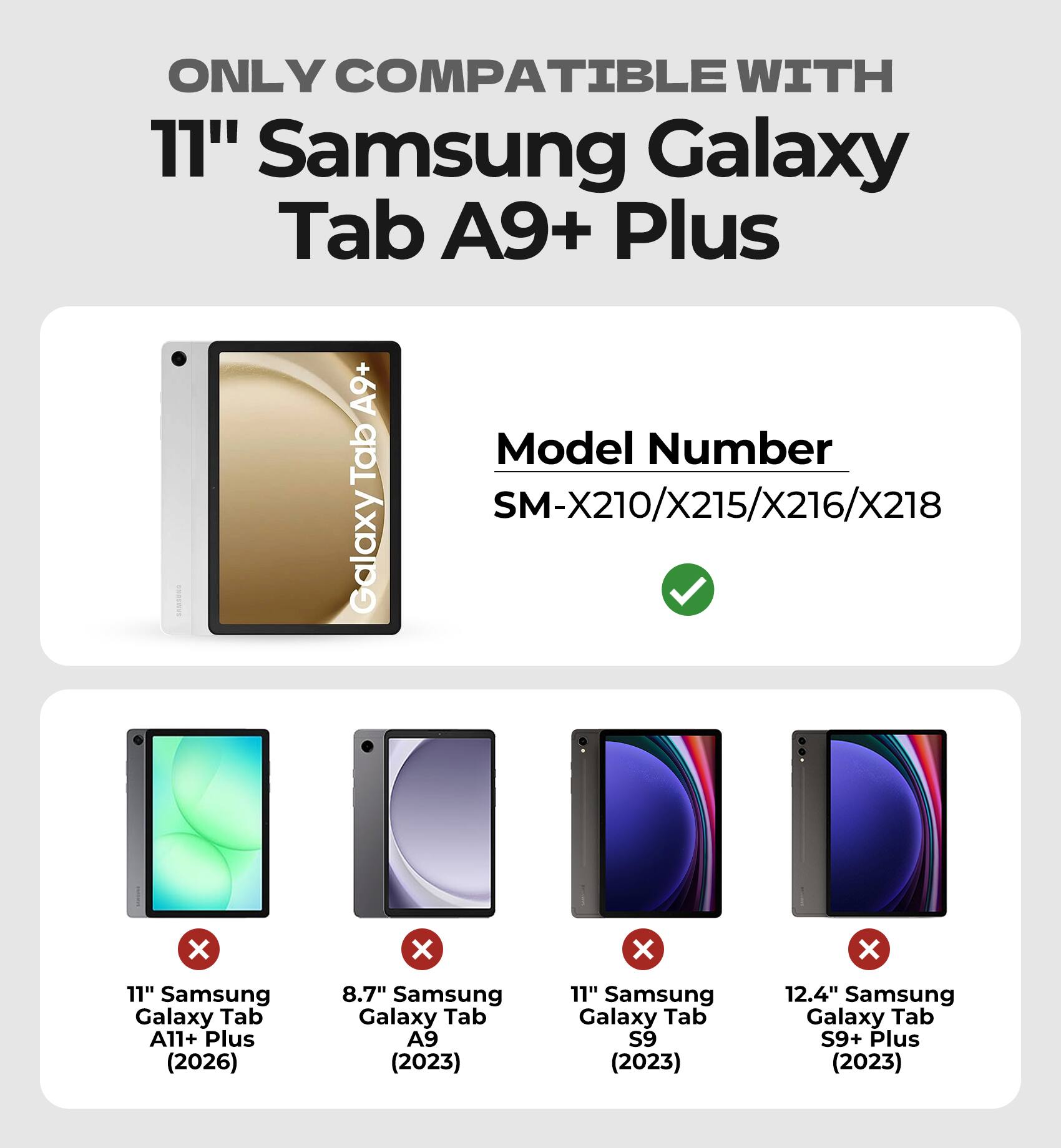 ONLY COMPATIBLE WITH  
11" Samsung Galaxy Tab A9+ Plus  

Model Number  
SARSON GalaxyTabA9+ SM-X210/X215/X216/X218  

11" Samsung Galaxy Tab A11+ Plus (2026)  
8.7" Samsung Galaxy Tab A9 (2023)  
11" Samsung Galaxy Tab S9 (2023)  
12.4" Samsung Galaxy Tab S9+ Plus (2023)