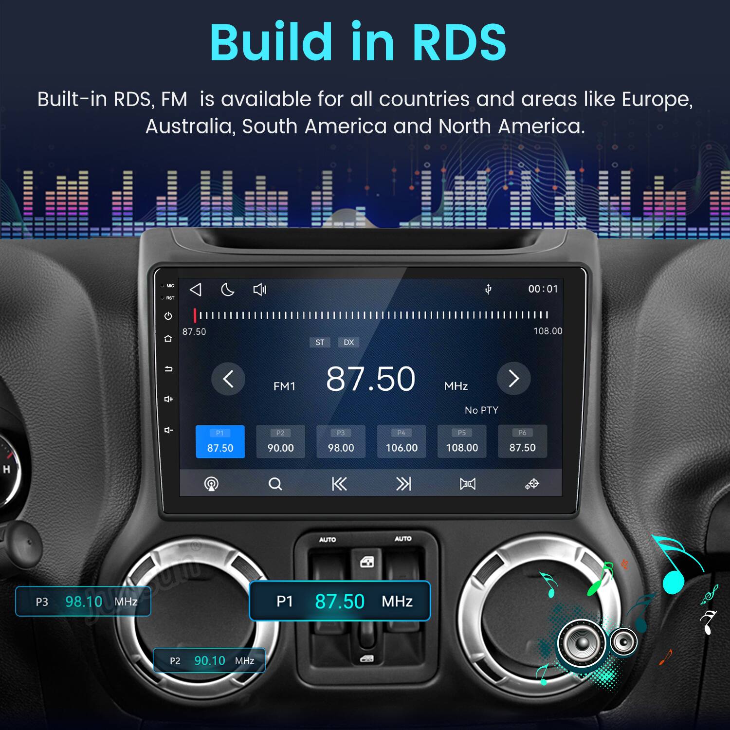 Build in RDS  
Built-in RDS, FM is available for all countries and areas like Europe, Australia, South America and North America.

WC  
00:01  
87.50  
ST  
DX  
108.00  
FM1 87.50 MHz No PTY  
P1 P2 P3 F4 PS P6 87.50 90.00 98.00 106.00 108.00 87.50 H AUTO AUTO P3  
98.10 MHz P1 87.50 MHz P2 90.10 MHz