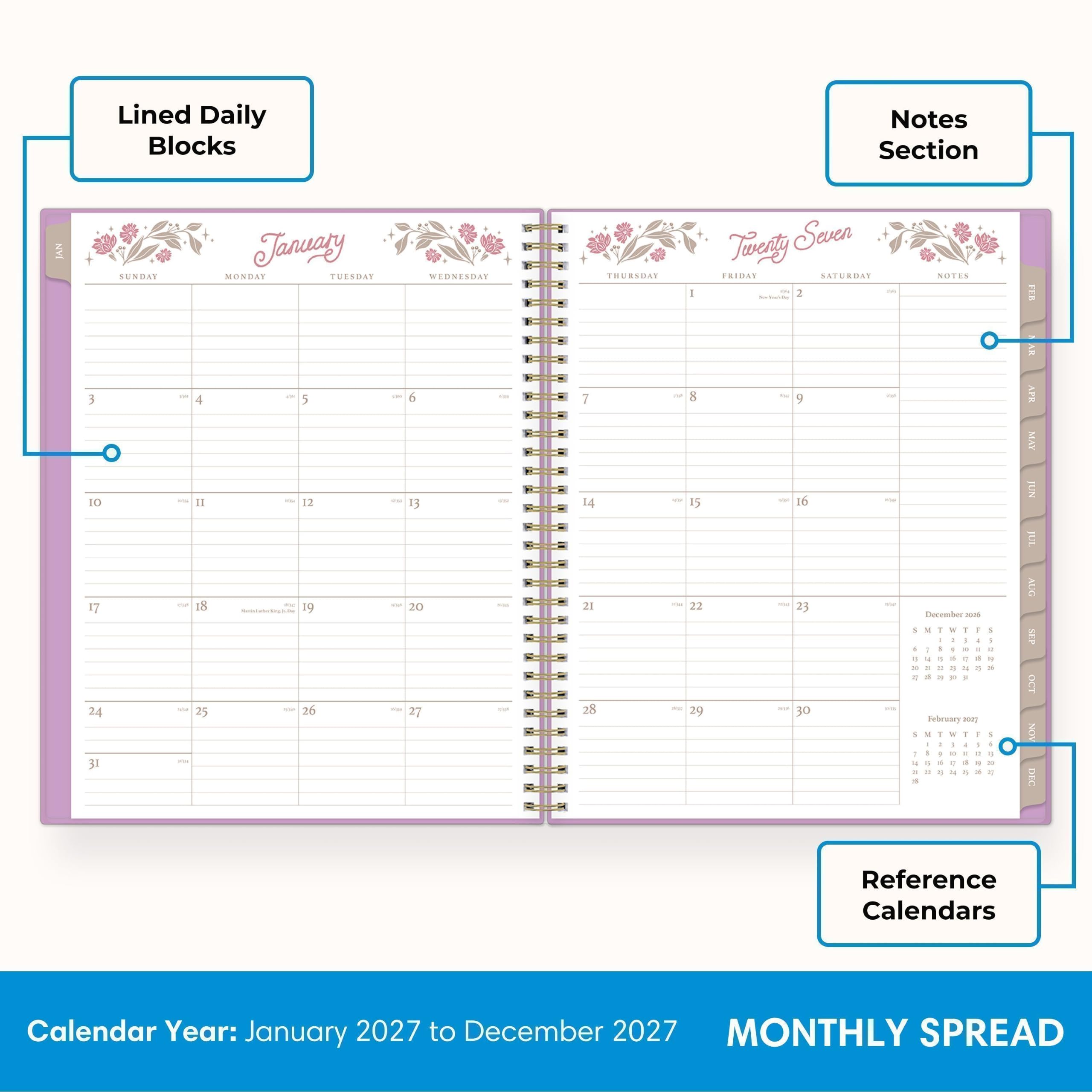Lined Daily Blocks  
Notes Section  
JAN  
SUNDAY  
MONDAY  
TUESDAY  
WEDNESDAY  
THURSDAY  
FRIDAY  
SATURDAY  
NOTES  
10 17 24 31  
11 18 25  
12 19 26  
13 20 27  
14 21 28  
15 22 29  
16 23 30  
December 1 8 15 22 29  
January 2027 to December 2027  
MONTHLY SPREAD  
Reference Calendars  
AR AFK MAY JUN JUL AUG SEP OCT NOV DEC
