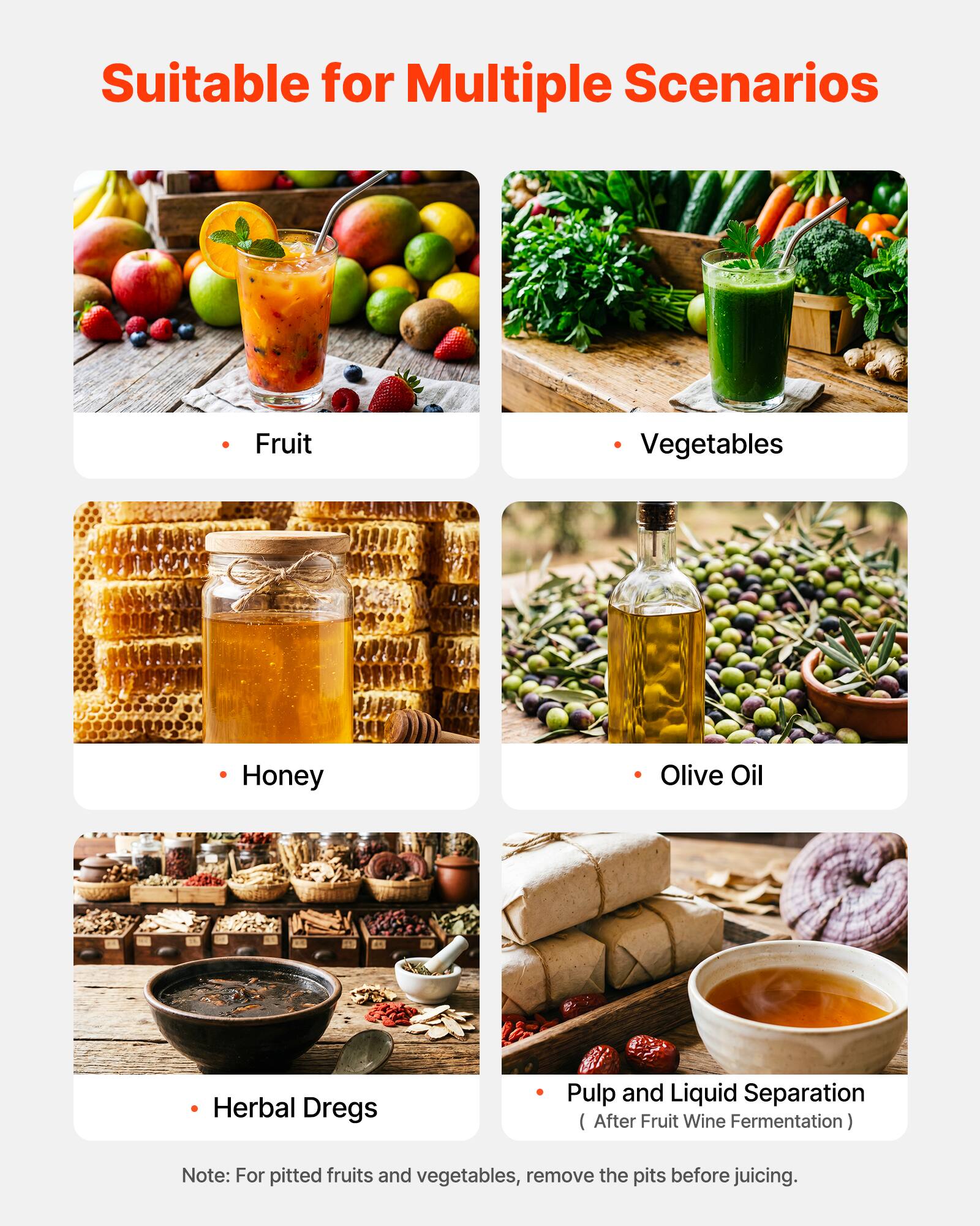 Suitable for Multiple Scenarios

- Fruit
- Vegetables
- Honey
- Olive Oil
- Herbal Dregs
- Pulp and Liquid Separation (After Fruit Wine Fermentation)

Note: For pitted fruits and vegetables, remove the pits before juicing.