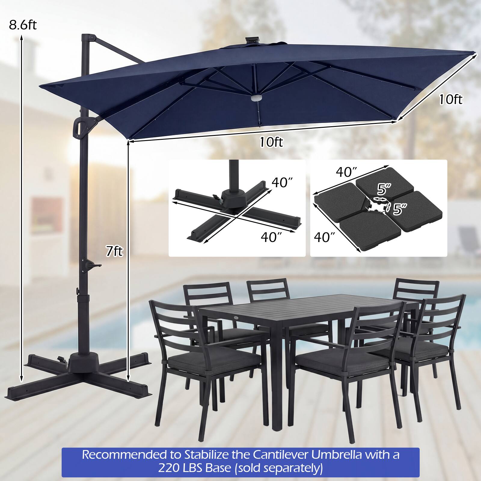 8.6ft 10ft 10ft 40" 40" 5" 5" 7ft 40" 40" Recommended to Stabilize the Cantilever Umbrella with 220 LBS Base (sold separately)