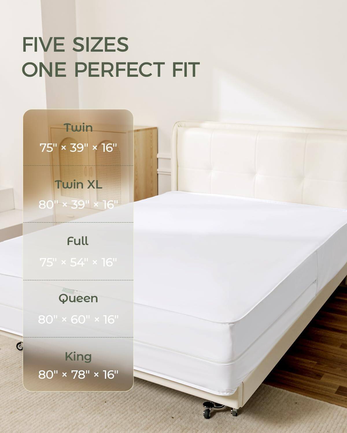 FIVE SIZES ONE PERFECT FIT

Twin  
75" x 39" x 16"

Twin XL  
80" x 39" x 16"

Full  
75" x 54" x 16"

Queen  
80" x 60" x 16"

King  
80" x 78" x 16"