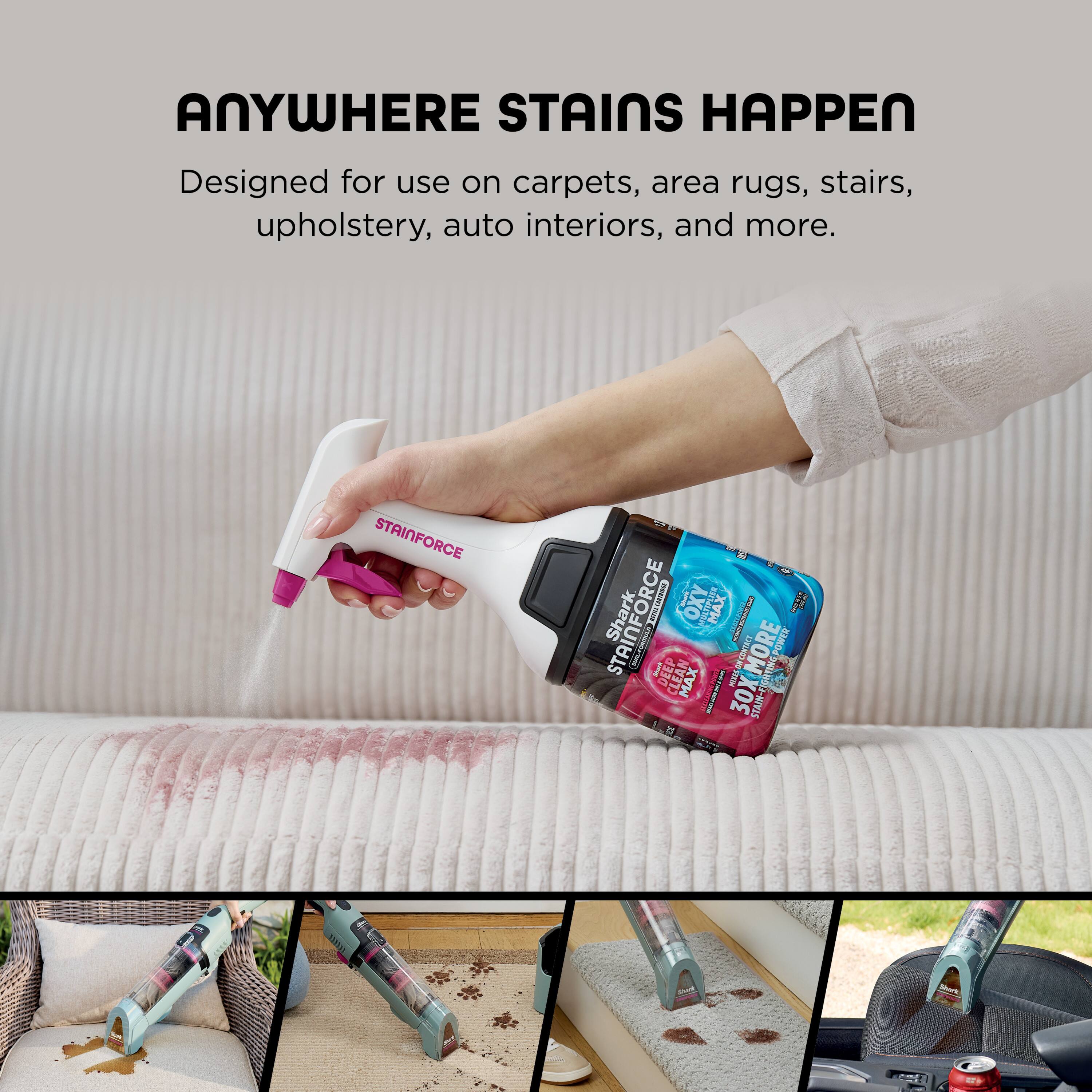 ANYWHERE STAINS HAPPEN  
Designed for use on carpets, area rugs, stairs, upholstery, auto interiors, and more.  

STAINFORCE  
SHARK  
STAINFORCE OXY MAX  
DEEP CLEAN  
30X MORE STAIN REMOVER