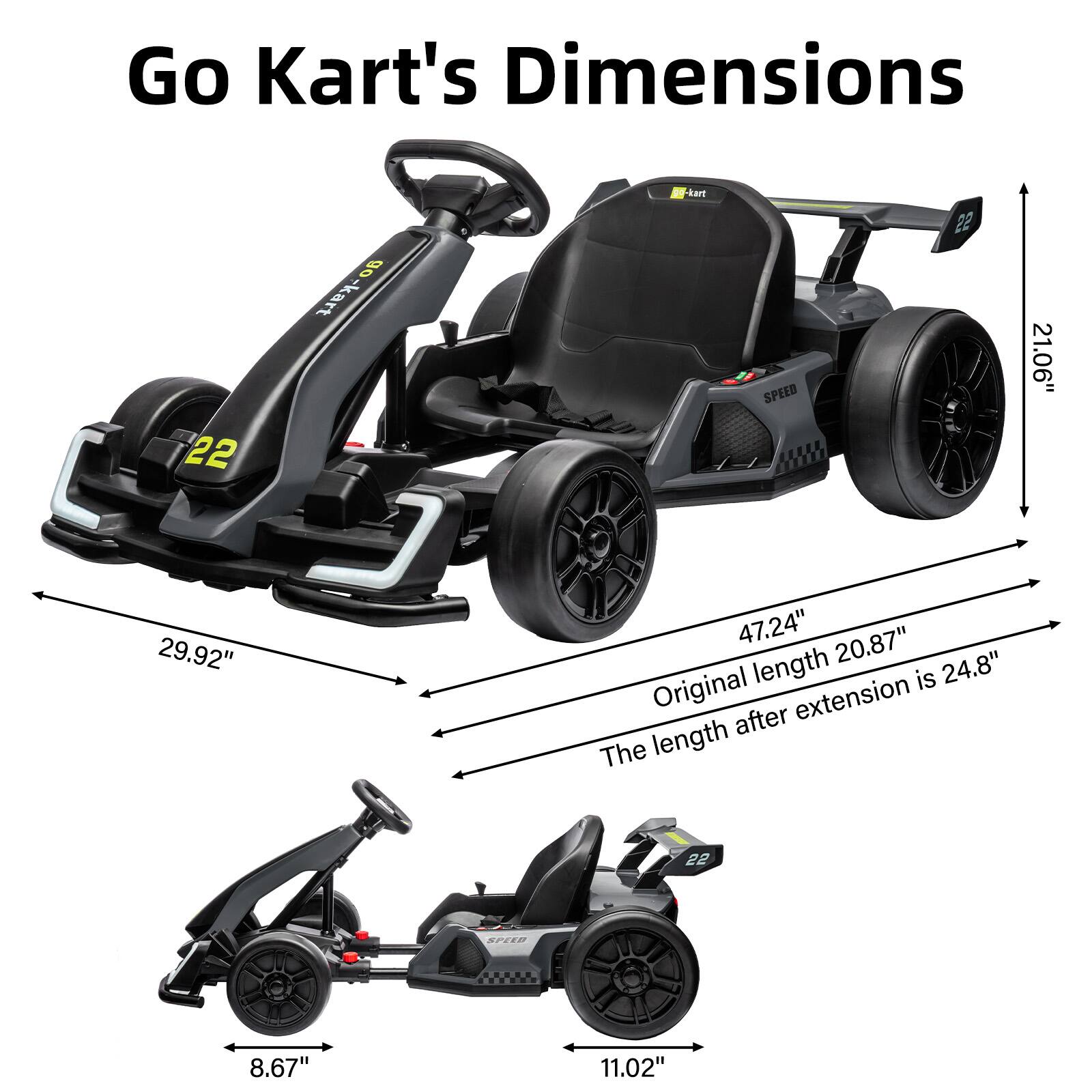 Go Kart's Dimensions

- Width: 29.92"
- Height: 21.06"
- Length (original): 20.87"
- Length (after extension): 24.8"
- Seat width: 8.67"
- Seat depth: 11.02"