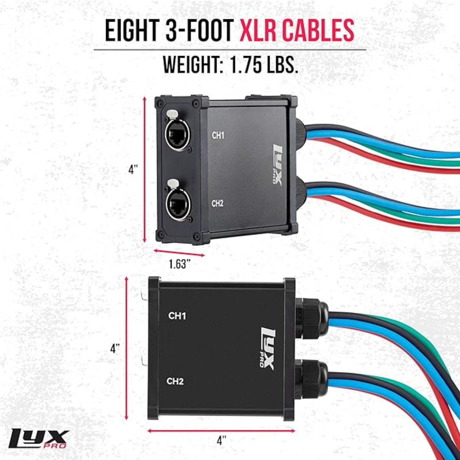 EIGHT 3-FOOT XLR CABLES  
WEIGHT: 1.75 LBS.  

4" CH1 CH2  
1.63"  
4" CH1 CH2  

PRO XAI 1YX PRO