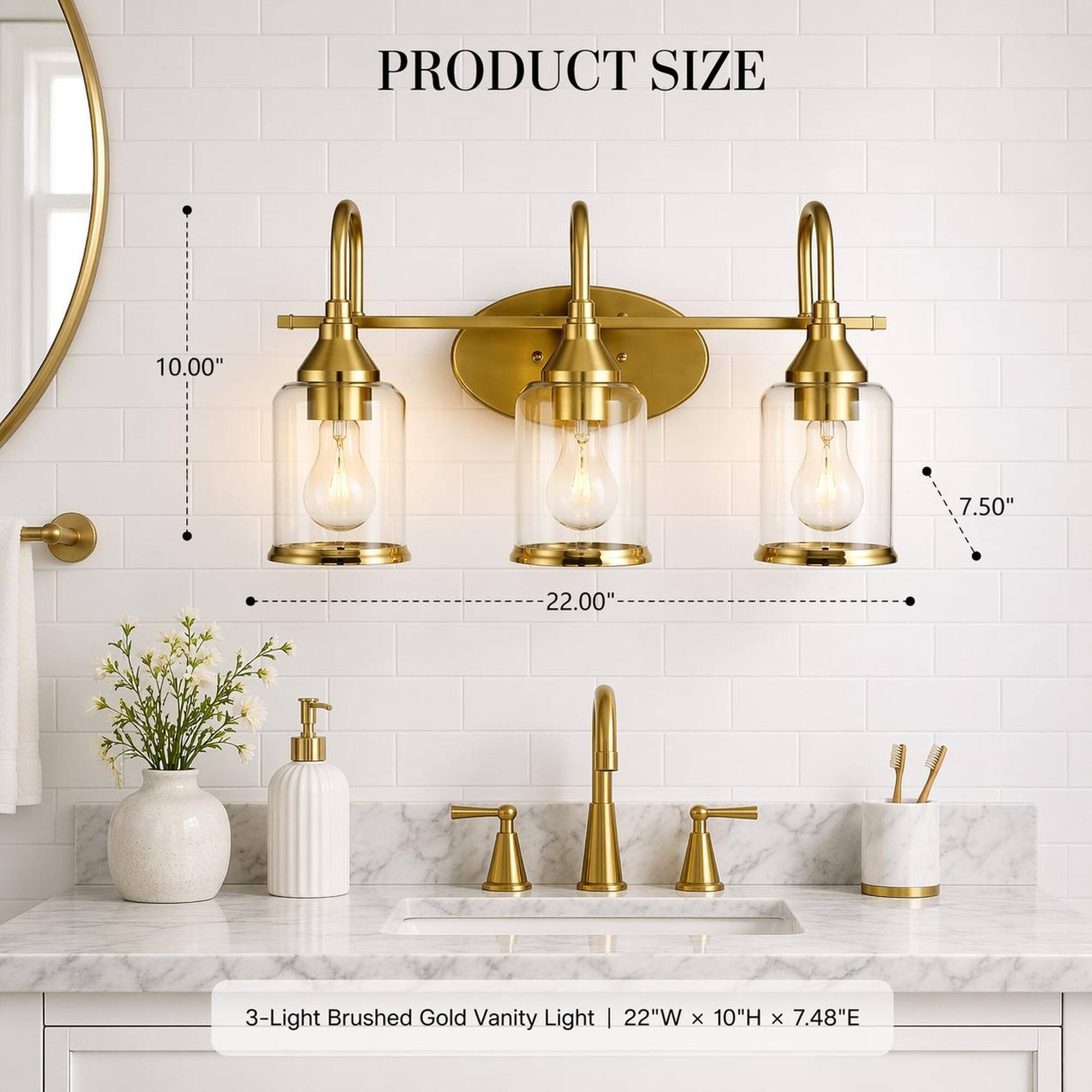 PRODUCT SIZE

10.00"
7.50"
22.00"

3-Light Brushed Gold Vanity Light | 22"W X 10"H X 7.48"E