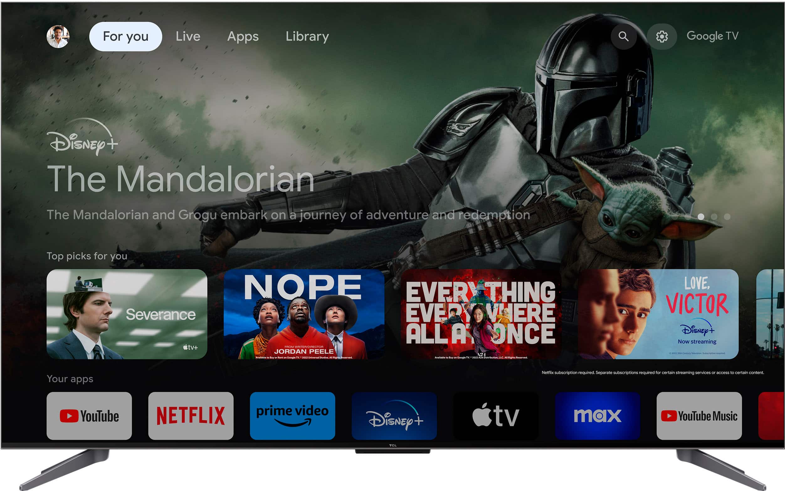 For you Live Apps Library Google TV Disney + The Mandalorian The Mandalorian and Grogu embark on a journey of adventure and redemption Top picks for you NOPE EVERYTHING Severance EVERYTHING EVERYONE LOVE, VICTOR Disney + Now streaming Your apps Netflix subscription required Separate subscriptions needed for certain streaming services. YouTube NETFLIX prime video Disney tv max YouTube Music