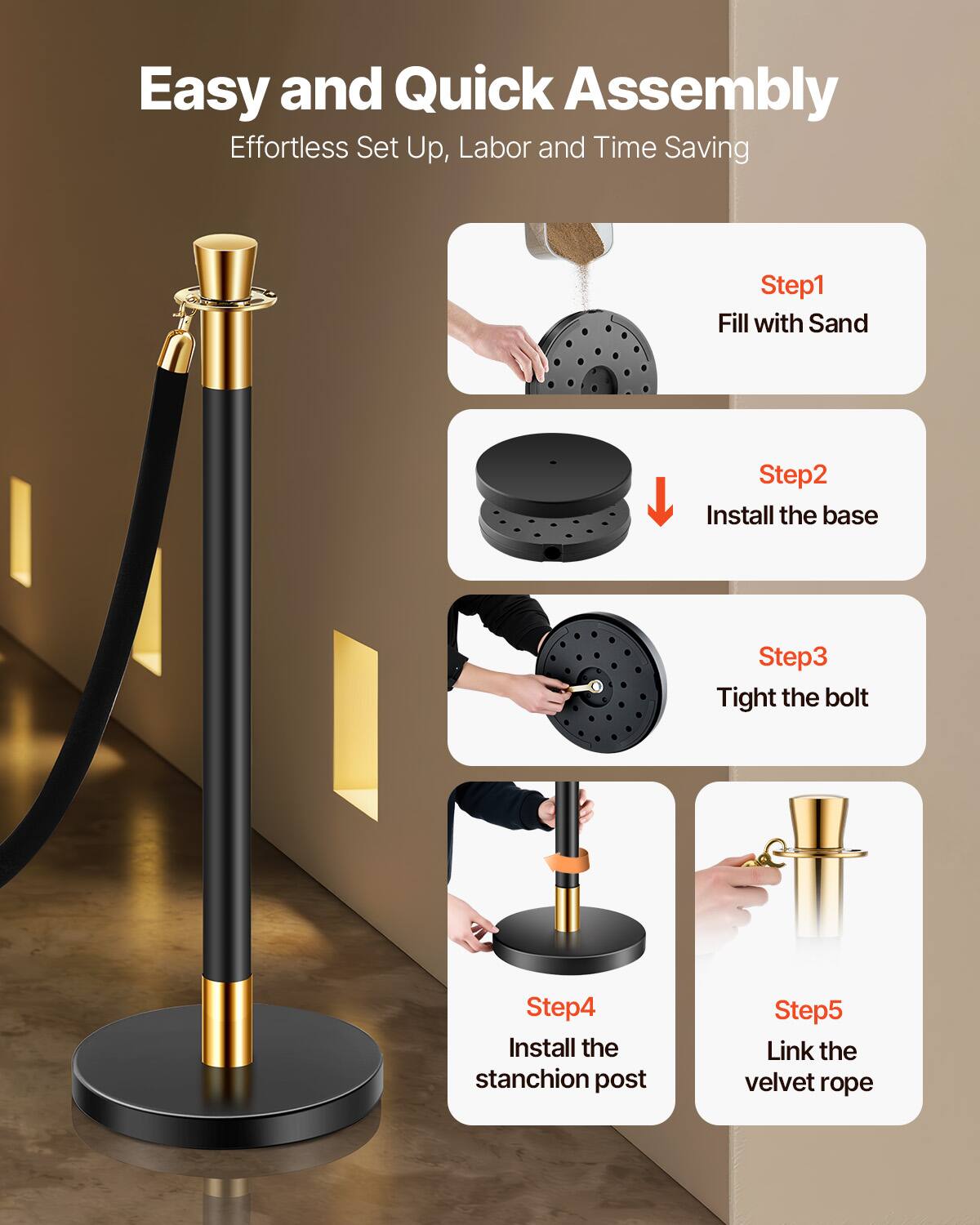 Easy and Quick Assembly  
Effortless Set Up, Labor and Time Saving  

Step1: Fill with Sand  
Step2: Install the base  
Step3: Tight the bolt  
Step4: Install the stanchion post  
Step5: Link the velvet rope