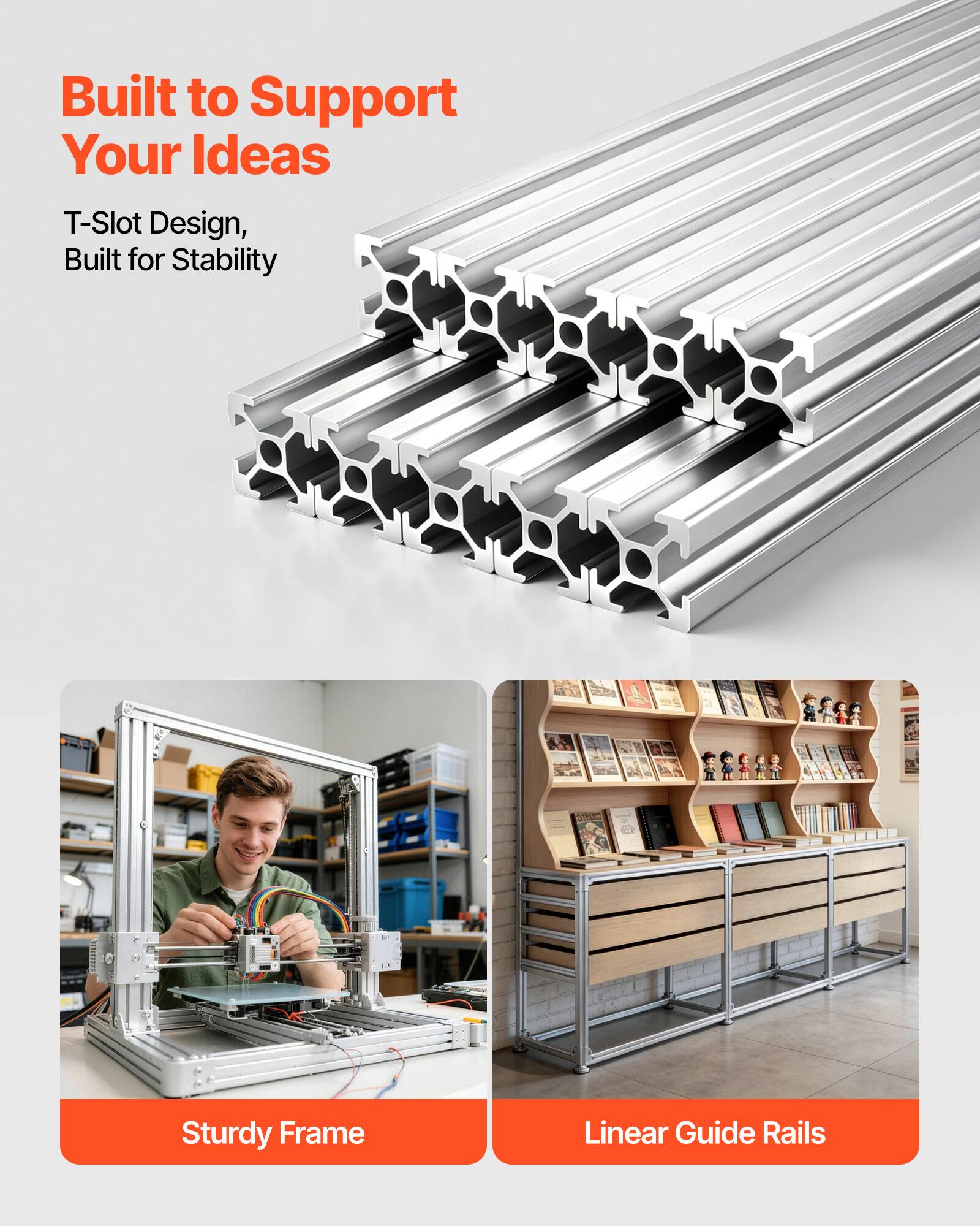 Built to Support Your Ideas  
T-Slot Design, Built for Stability  
Sturdy Frame  
Linear Guide Rails