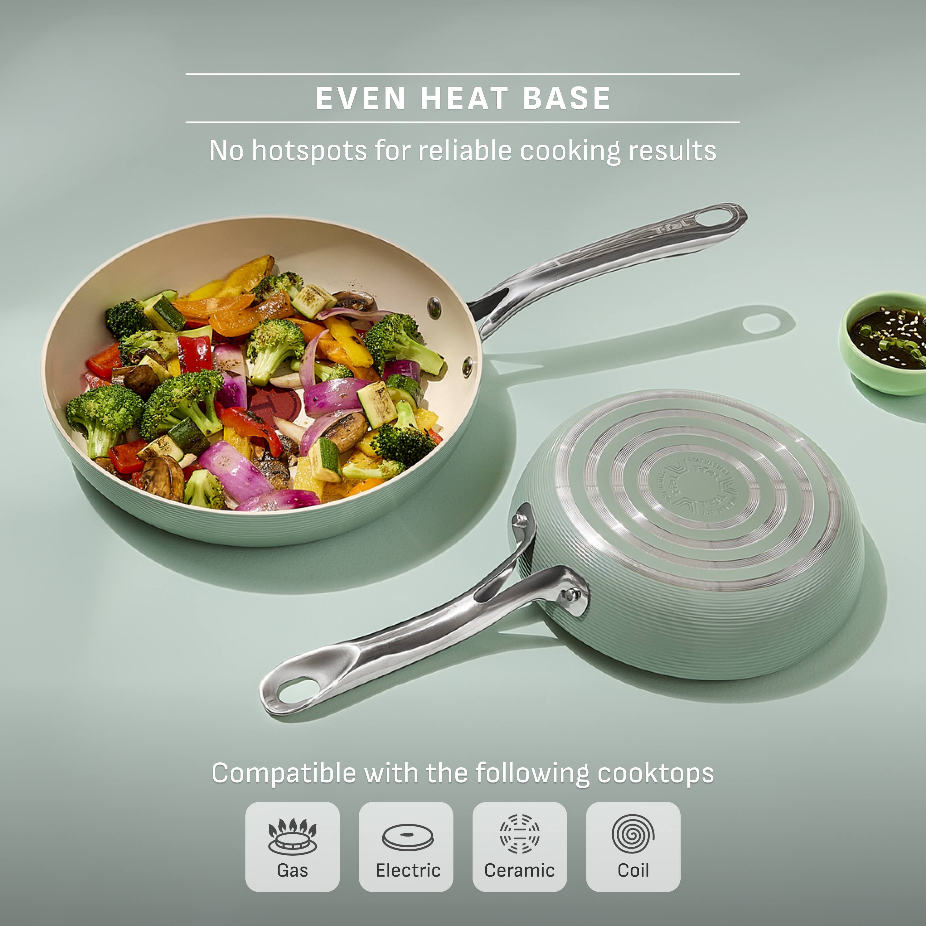 EVEN HEAT BASE  
No hotspots for reliable cooking results  

Compatible with the following cooktops  
Gas  
Electric  
Ceramic  
Coil