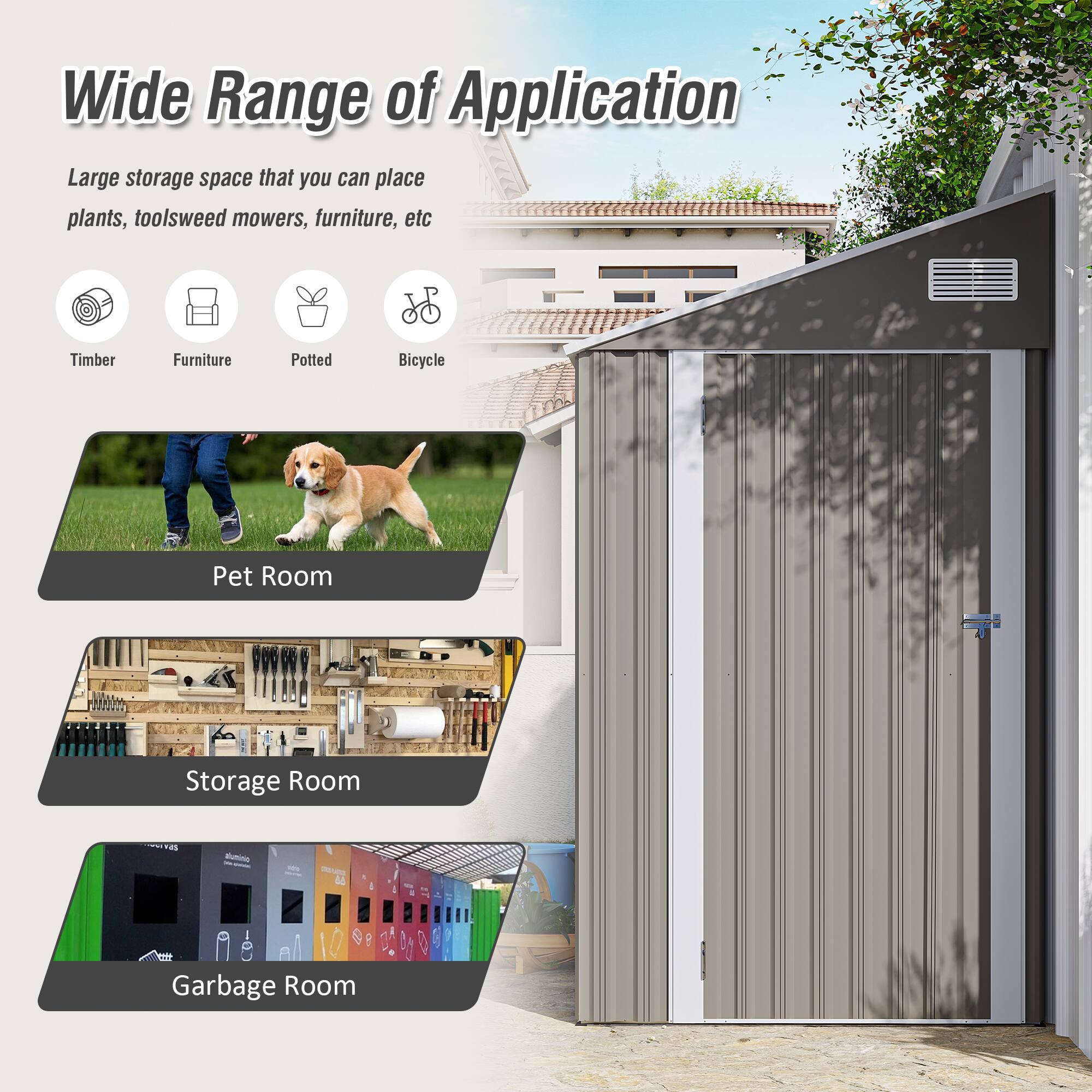 Wide Range of Application

Large storage space that you can place plants, tools, weed mowers, furniture, etc.

- Timber
- Furniture
- Potted
- Bicycle

Pet Room

Storage Room

Garbage Room