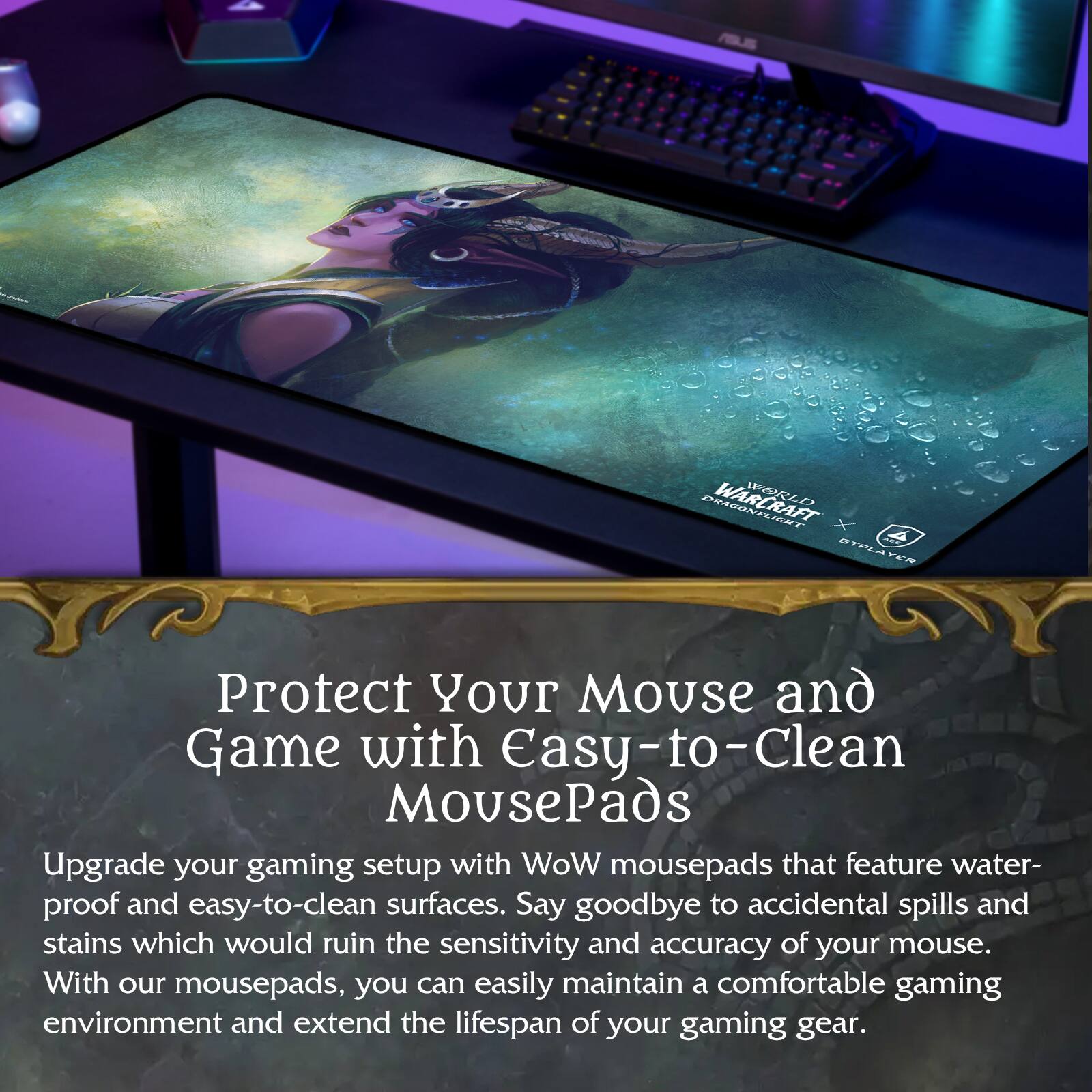 Protect Your Mouse and Game with Easy-to-Clean MousePads

Upgrade your gaming setup with WoW mousepads that feature water-proof and easy-to-clean surfaces. Say goodbye to accidental spills and stains which would ruin the sensitivity and accuracy of your mouse. With our mousepads, you can easily maintain a comfortable gaming environment and extend the lifespan of your gaming gear.
