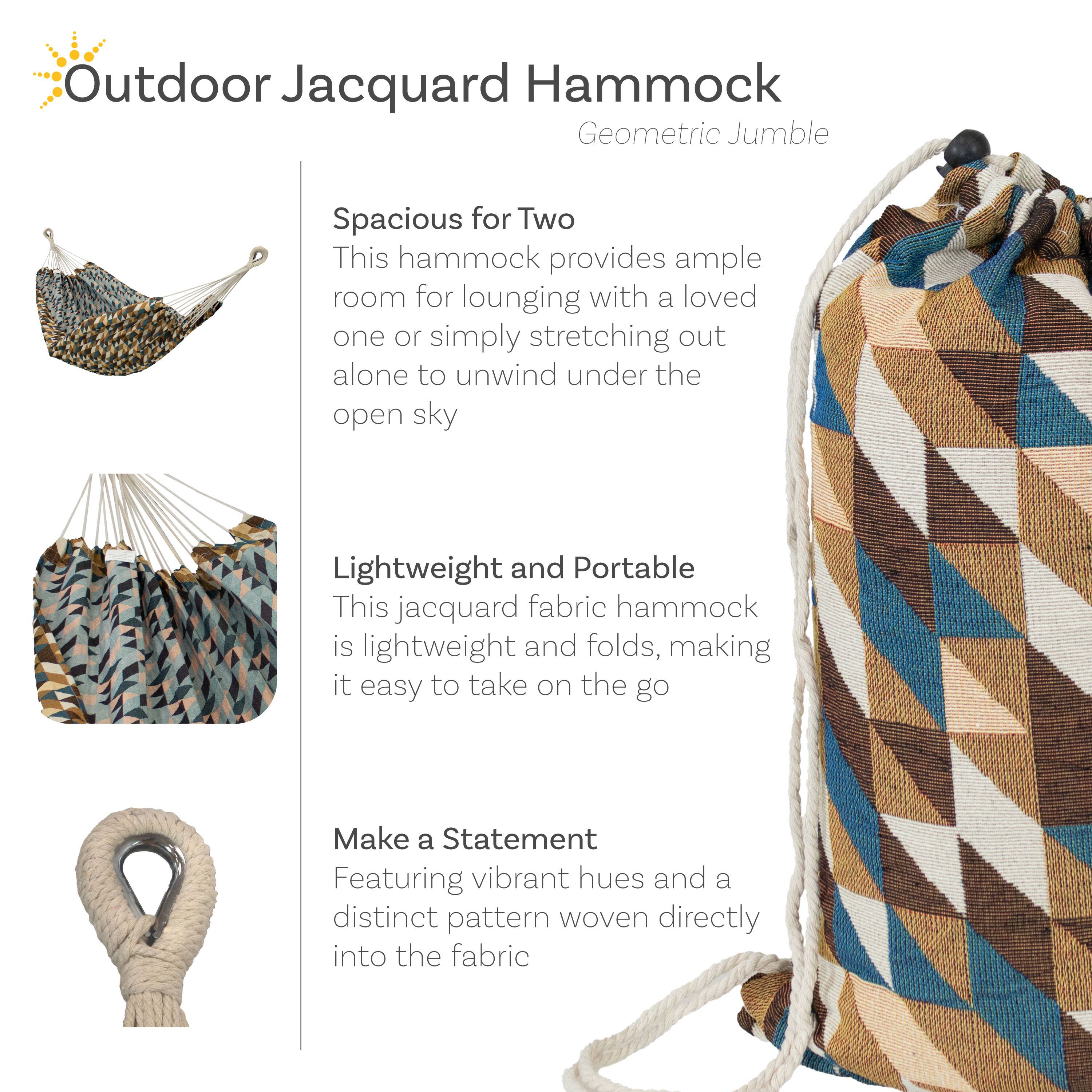 Outdoor Jacquard Hammock  
Geometric Jumble  

Spacious for Two  
This hammock provides ample room for lounging with a loved one or simply stretching out alone to unwind under the open sky  

Lightweight and Portable  
This jacquard fabric hammock is lightweight and folds, making it easy to take on the go  

Make a Statement  
Featuring vibrant hues and a distinct pattern woven directly into the fabric