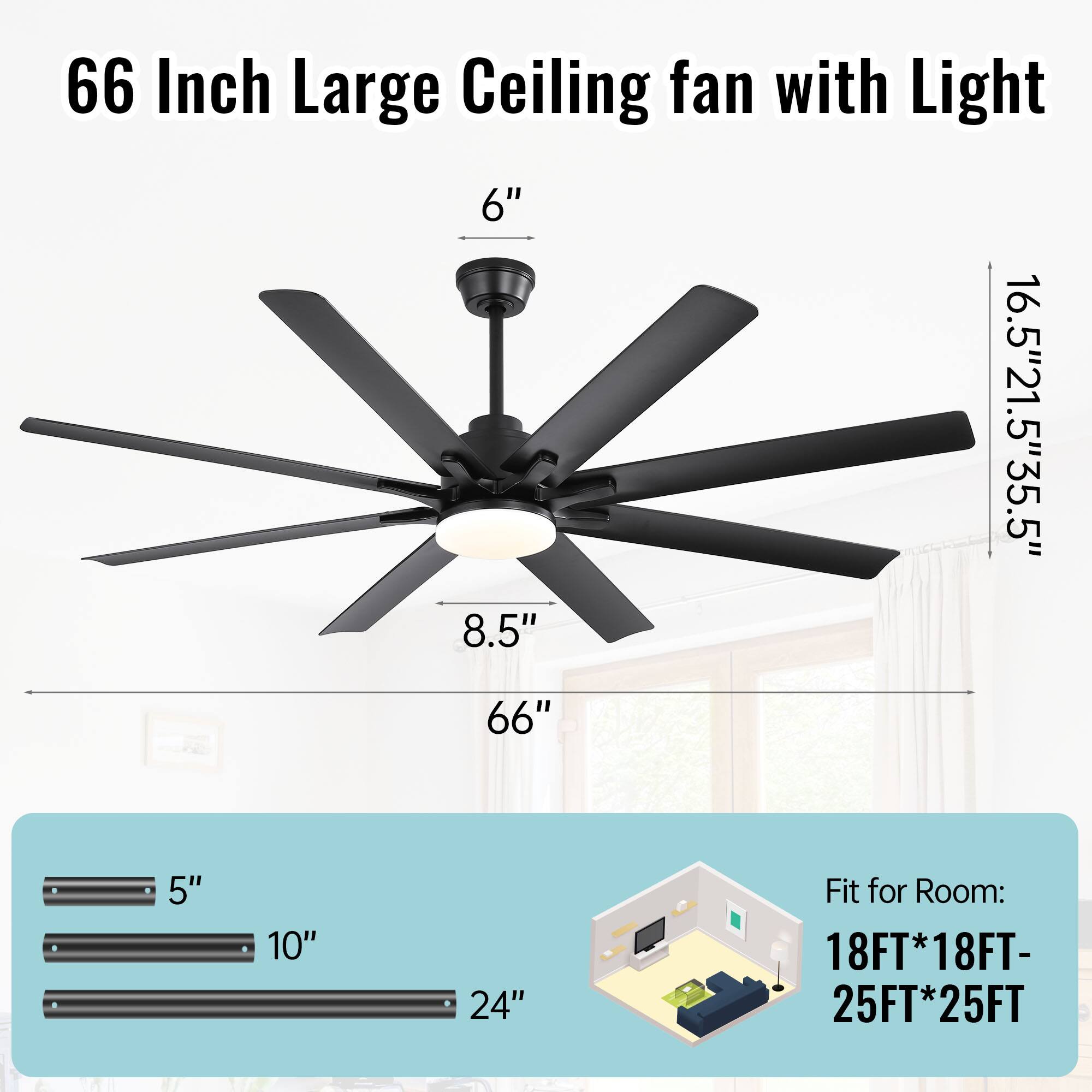 66 Inch Large Ceiling fan with Light

6"  
16.5"  
21.5"  
35.5"  
8.5"  
66"  

Fit for Room: 18FT*18FT- 25FT*25FT

5"  
10"  
24"