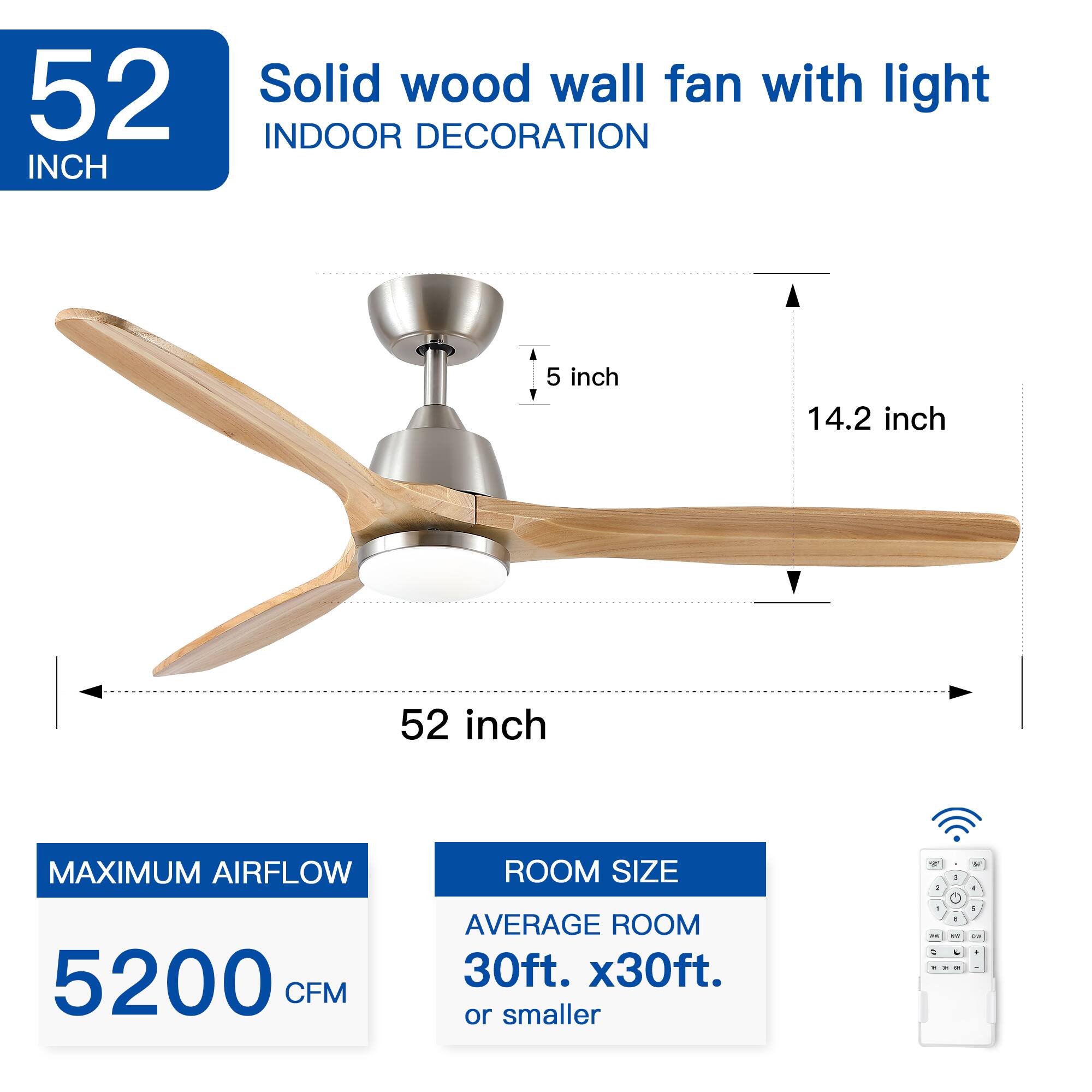 52 INCH Solid wood wall fan with light  
INDOOR DECORATION  

5 inch  
14.2 inch  
52 inch  

MAXIMUM AIRFLOW  
5200 CFM  

ROOM SIZE  
AVERAGE ROOM 30ft. x 30ft. or smaller