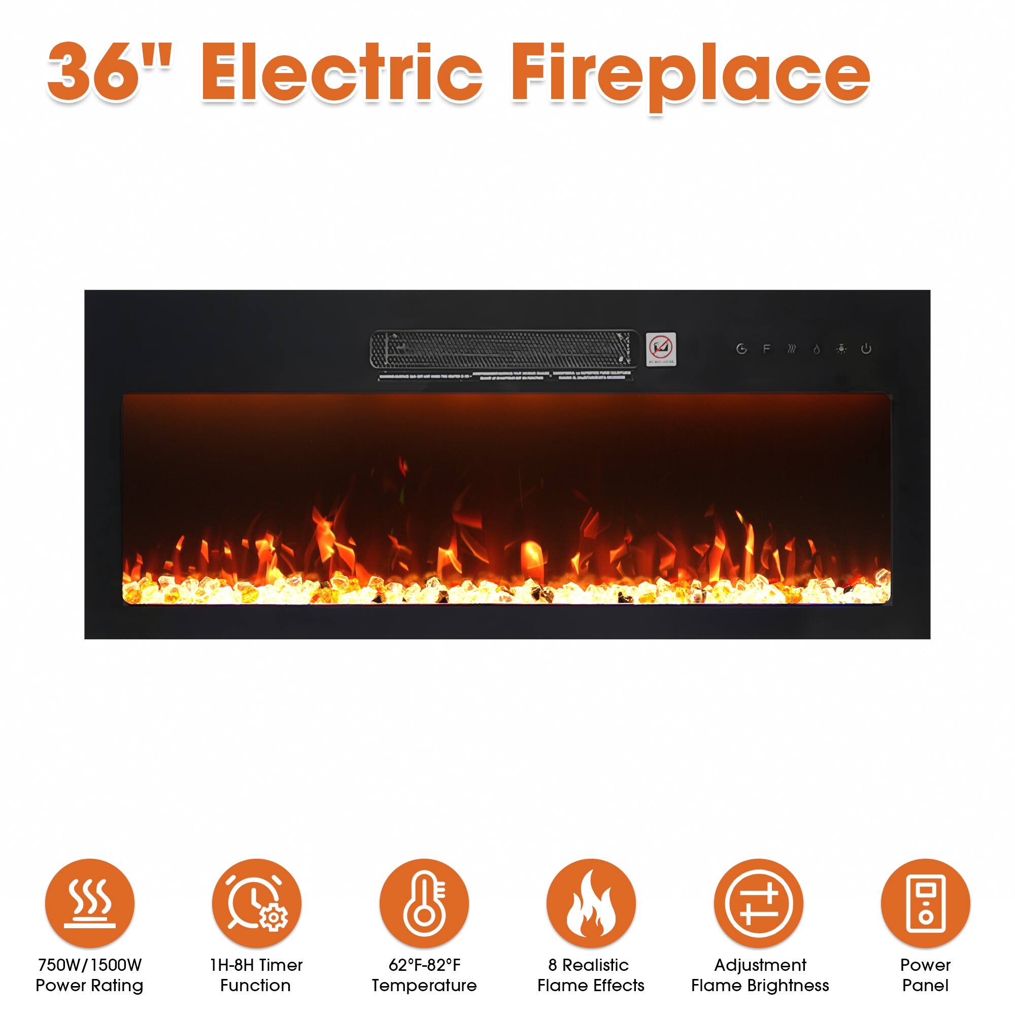 36" Electric Fireplace

- 750W/1500W Power Rating
- 1H-8H Timer Function
- 62°F-82°F Temperature
- 8 Realistic Flame Effects
- Adjustment Flame Brightness
- Power Panel