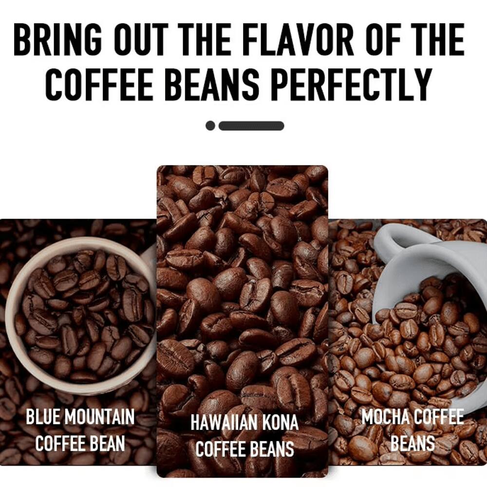 BRING OUT THE FLAVOR OF THE COFFEE BEANS PERFECTLY

BLUE MOUNTAIN COFFEE BEAN

HAWAIIAN KONA COFFEE BEANS

MOCHA COFFEE BEANS