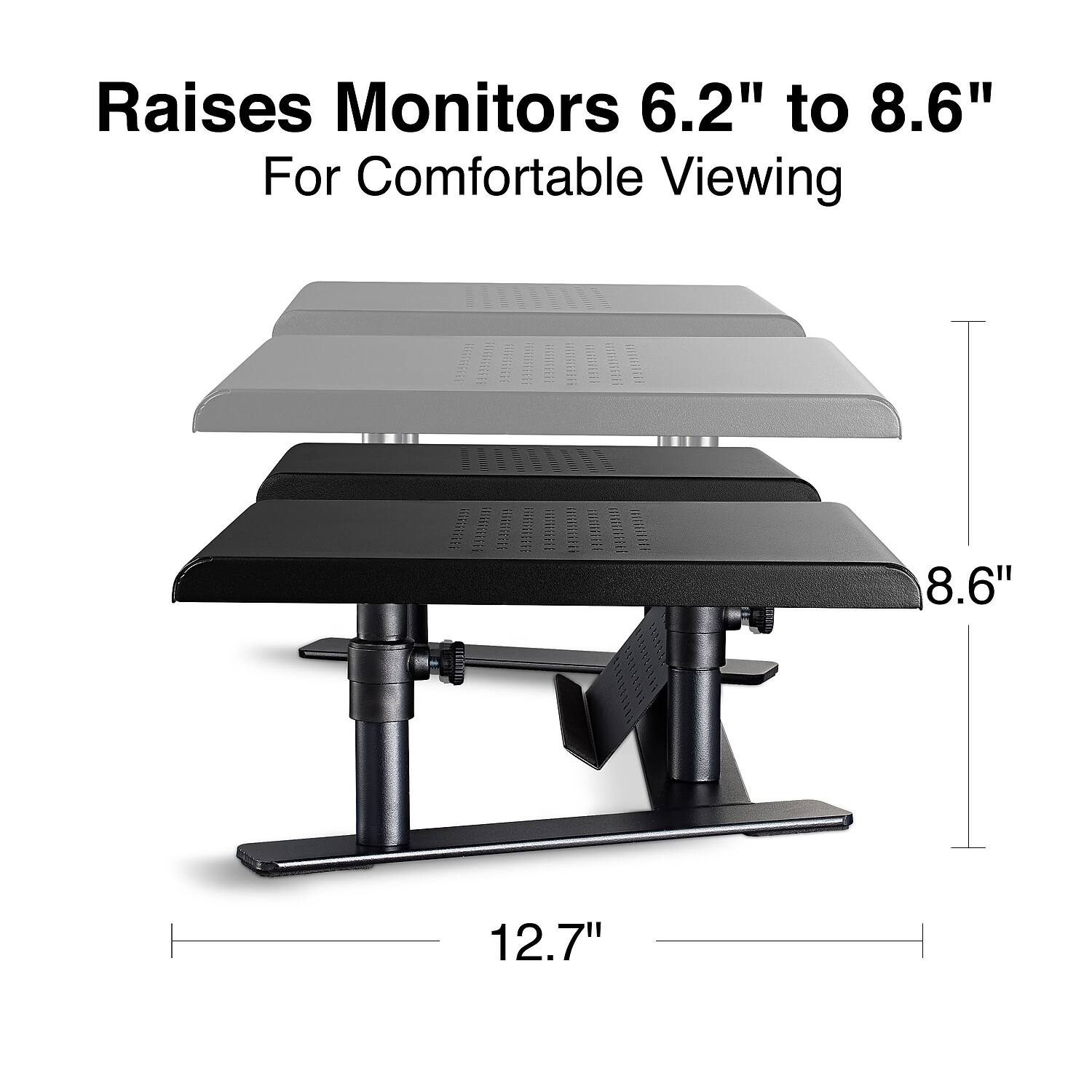 Raises Monitors 6.2" to 8.6"  
For Comfortable Viewing  

8.6"  
12.7"
