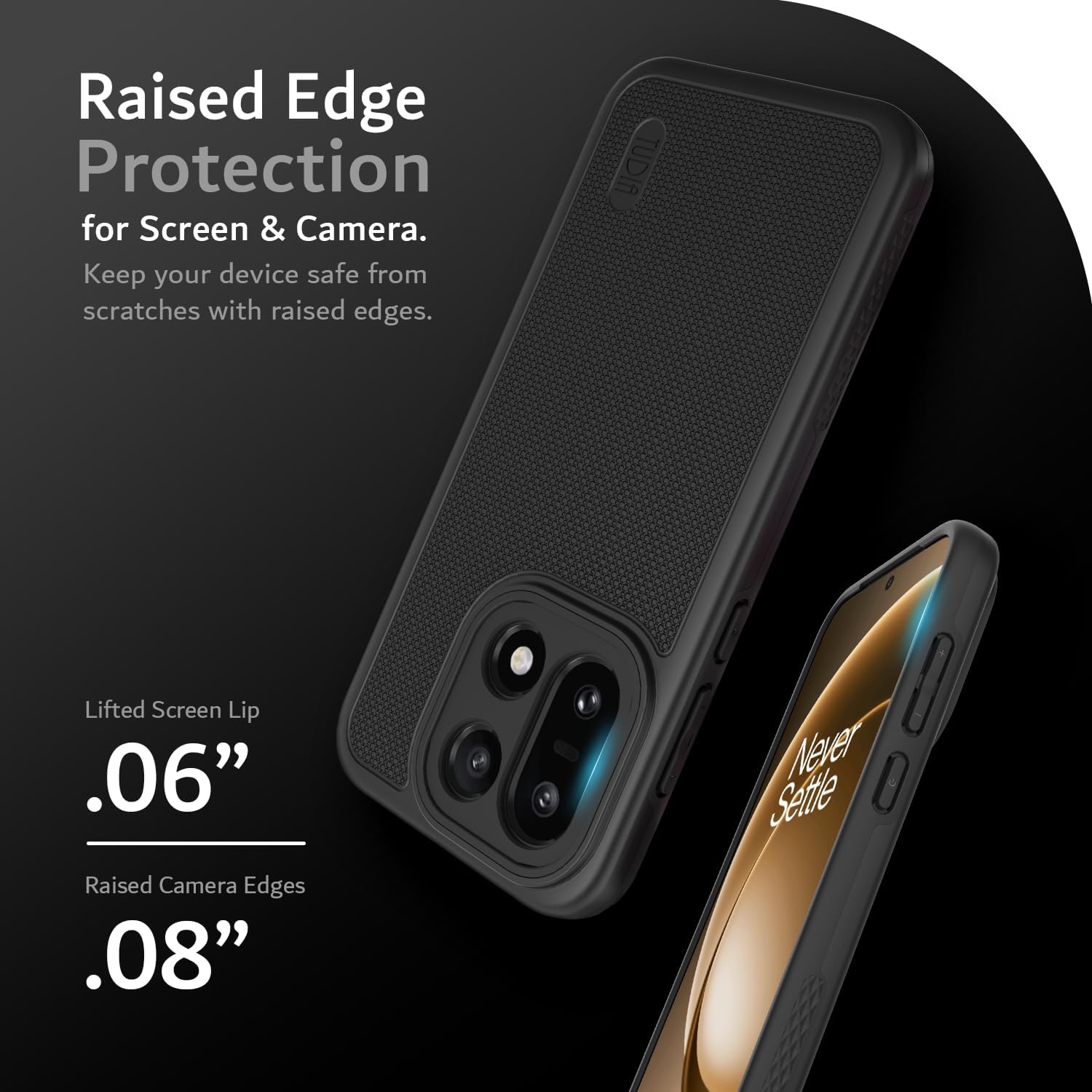 Raised Edge Protection for Screen & Camera. Keep your device safe from scratches with raised edges.

Lifted Screen Lip .06"
Raised Camera Edges .08"