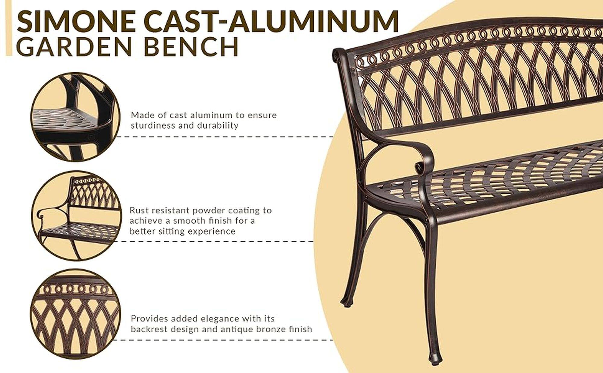 SIMONE CAST-ALUMINUM GARDEN BENCH Made of cast aluminum to ensure sturdiness and durability Rust resistant powder coating to achieve a smooth finish for a better sitting experience Provides added elegance with its backrest design and antique bronze finish.