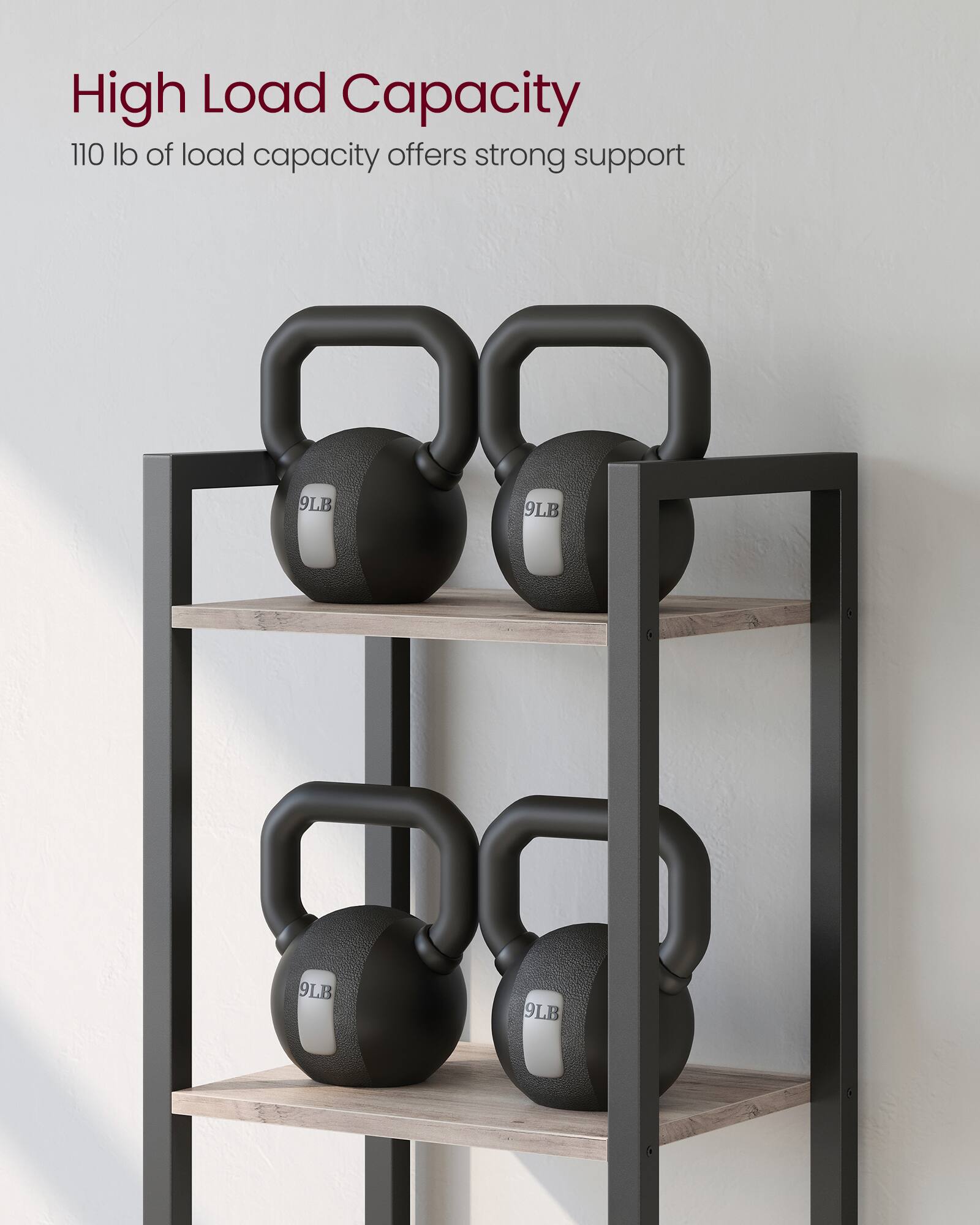 High Load Capacity  
110 lb of load capacity offers strong support  

9LB  
9LB  
9LB  
9LB