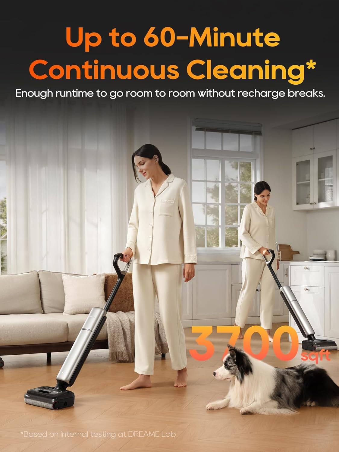 Up to 60-Minute Continuous Cleaning*  
Enough runtime to go room to room without recharge breaks.  
3700 sqft  
*Based on internal testing at DREAME Lab