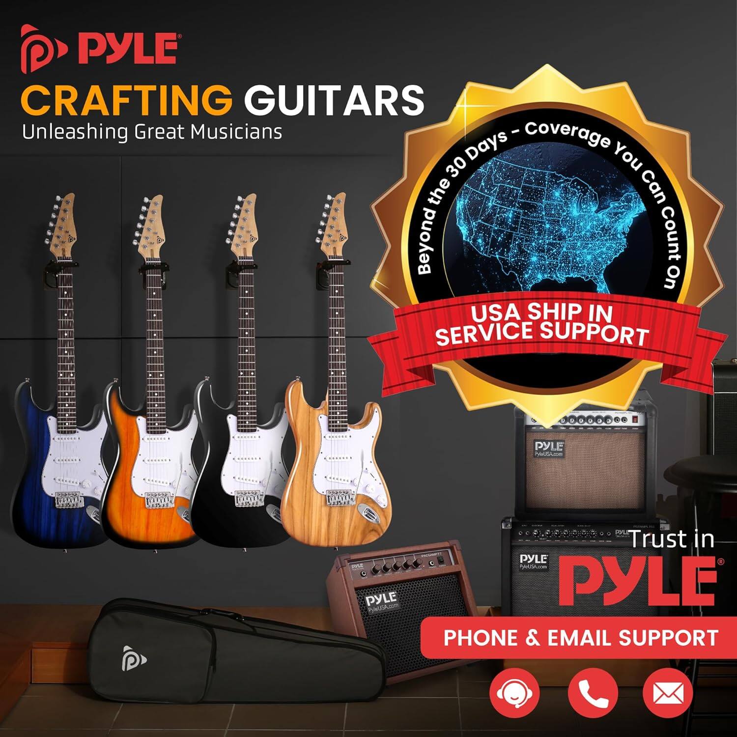 PYLE CRAFTING GUITARS  
Unleashing Great Musicians  

Beyond the 30 Days - Coverage You Can Count On  

USA SHIP IN SERVICE SUPPORT  

Trust in PYLE  

PHONE & EMAIL SUPPORT