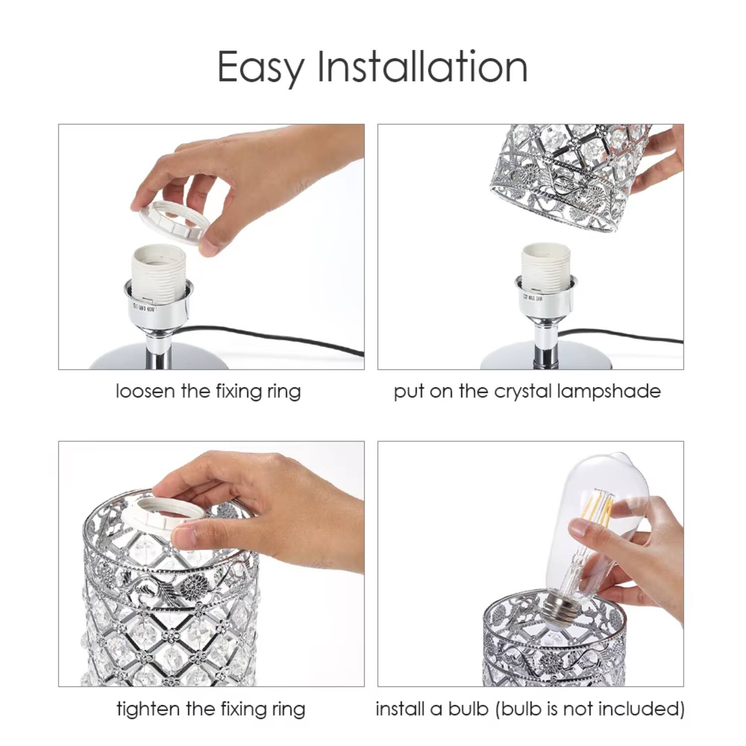 Easy Installation

1. Loosen the fixing ring
2. Put on the crystal lampshade
3. Tighten the fixing ring
4. Install a bulb (bulb is not included)